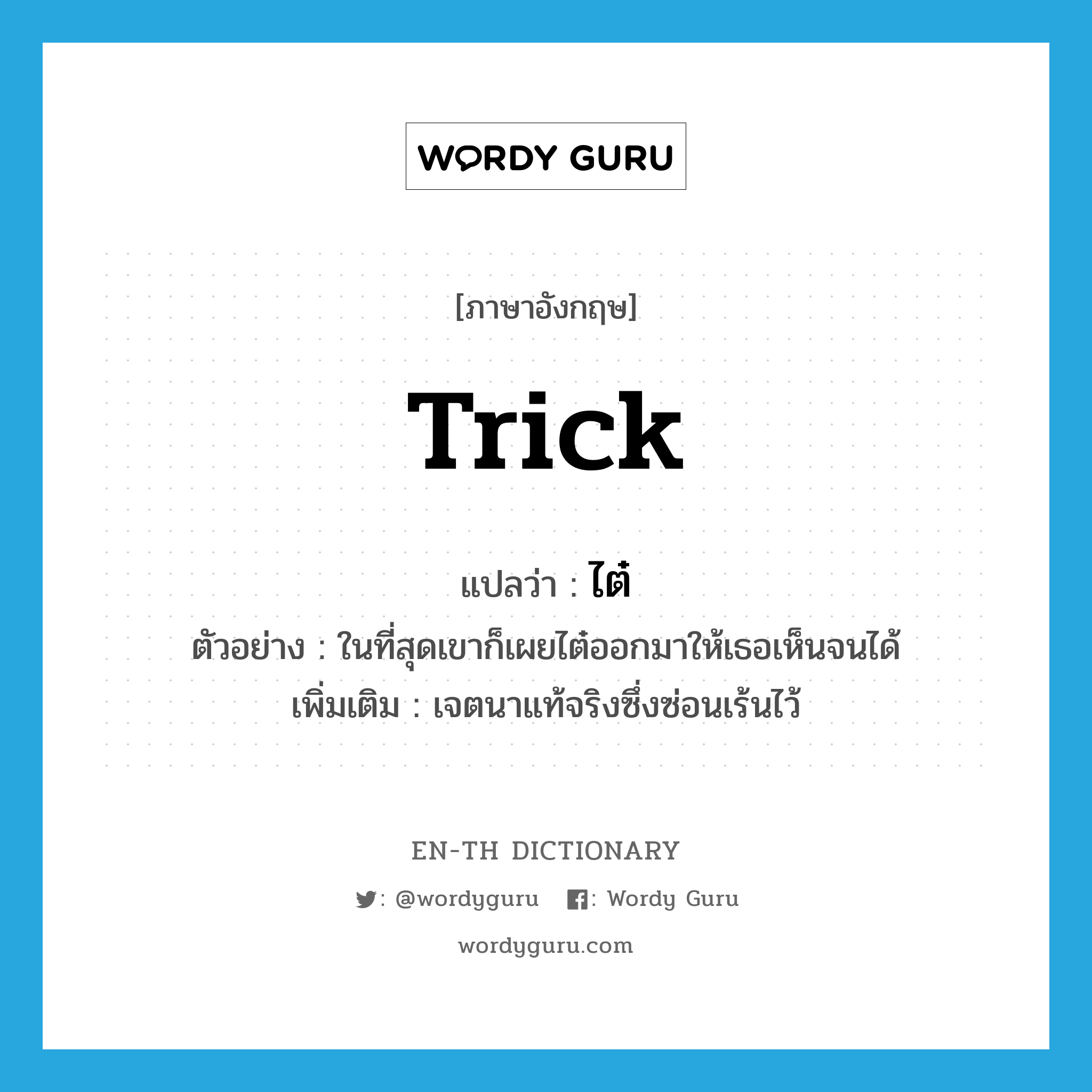 trick แปลว่า?, คำศัพท์ภาษาอังกฤษ trick แปลว่า ไต๋ ประเภท N ตัวอย่าง ในที่สุดเขาก็เผยไต๋ออกมาให้เธอเห็นจนได้ เพิ่มเติม เจตนาแท้จริงซึ่งซ่อนเร้นไว้ หมวด N