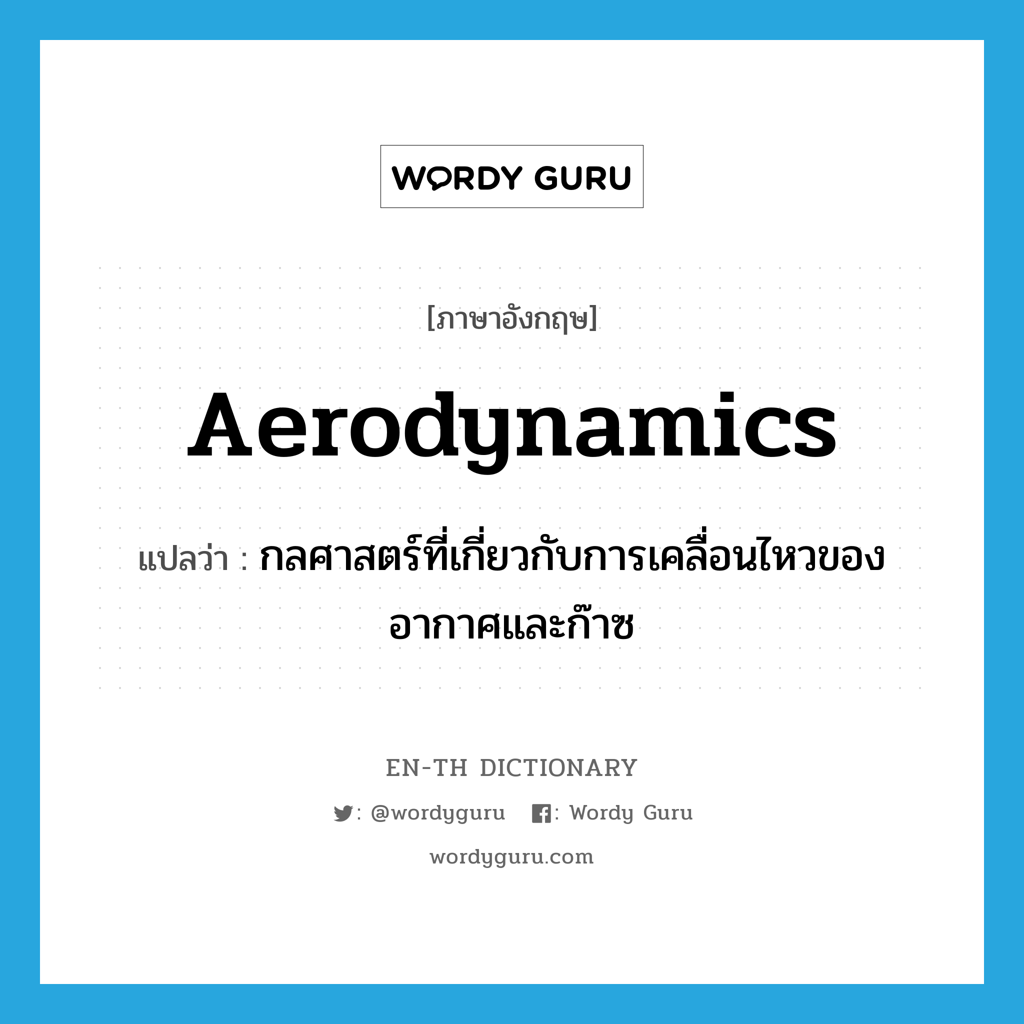 aerodynamics แปลว่า?, คำศัพท์ภาษาอังกฤษ aerodynamics แปลว่า กลศาสตร์ที่เกี่ยวกับการเคลื่อนไหวของอากาศและก๊าซ ประเภท N หมวด N