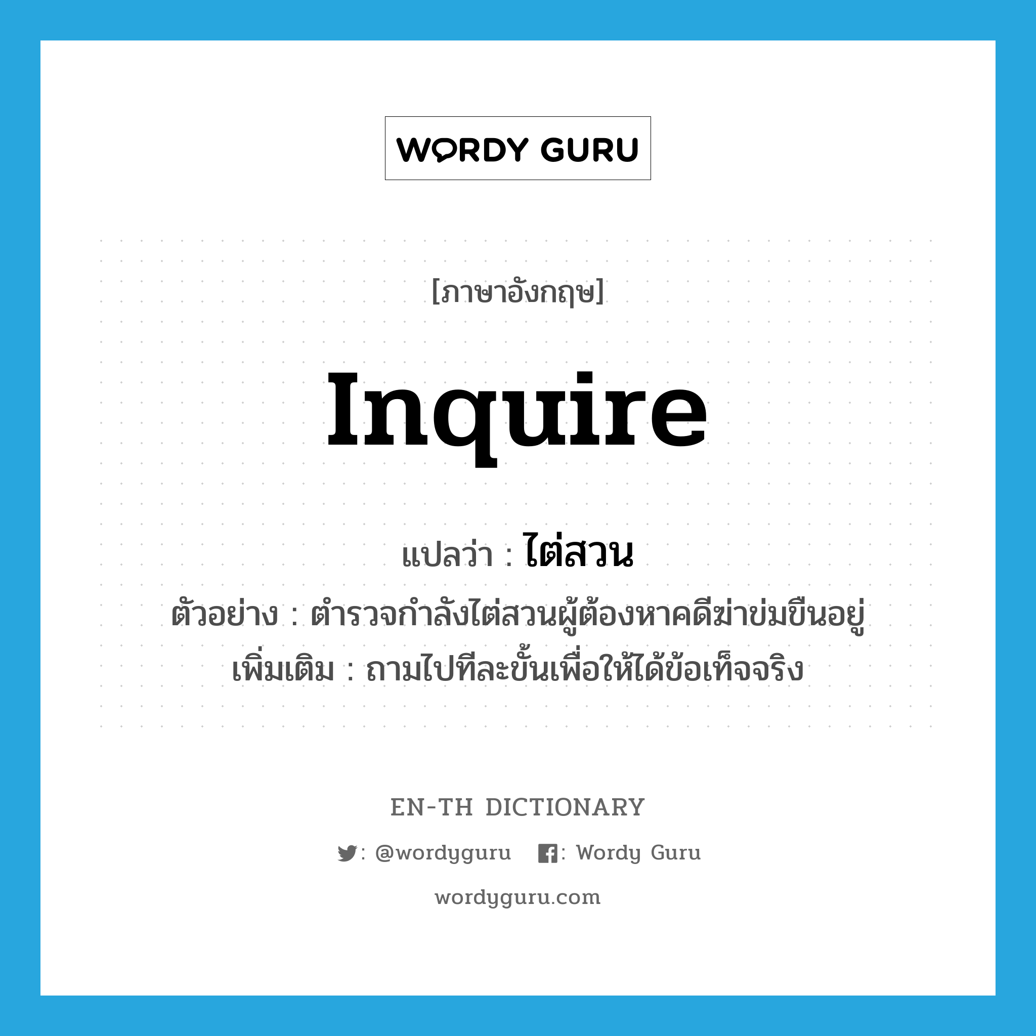 inquire แปลว่า?, คำศัพท์ภาษาอังกฤษ inquire แปลว่า ไต่สวน ประเภท V ตัวอย่าง ตำรวจกำลังไต่สวนผู้ต้องหาคดีฆ่าข่มขืนอยู่ เพิ่มเติม ถามไปทีละขั้นเพื่อให้ได้ข้อเท็จจริง หมวด V