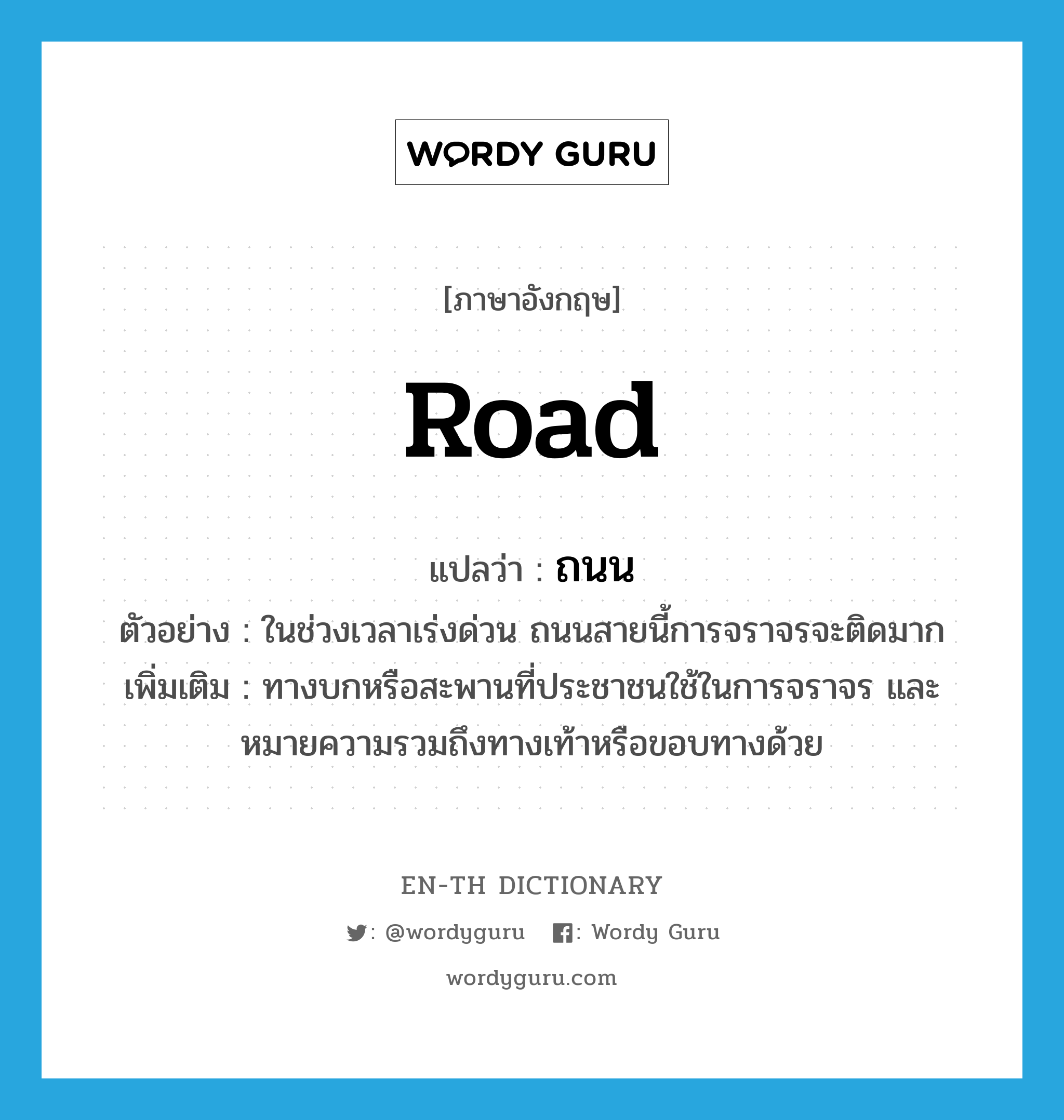 road แปลว่า?, คำศัพท์ภาษาอังกฤษ road แปลว่า ถนน ประเภท N ตัวอย่าง ในช่วงเวลาเร่งด่วน ถนนสายนี้การจราจรจะติดมาก เพิ่มเติม ทางบกหรือสะพานที่ประชาชนใช้ในการจราจร และหมายความรวมถึงทางเท้าหรือขอบทางด้วย หมวด N