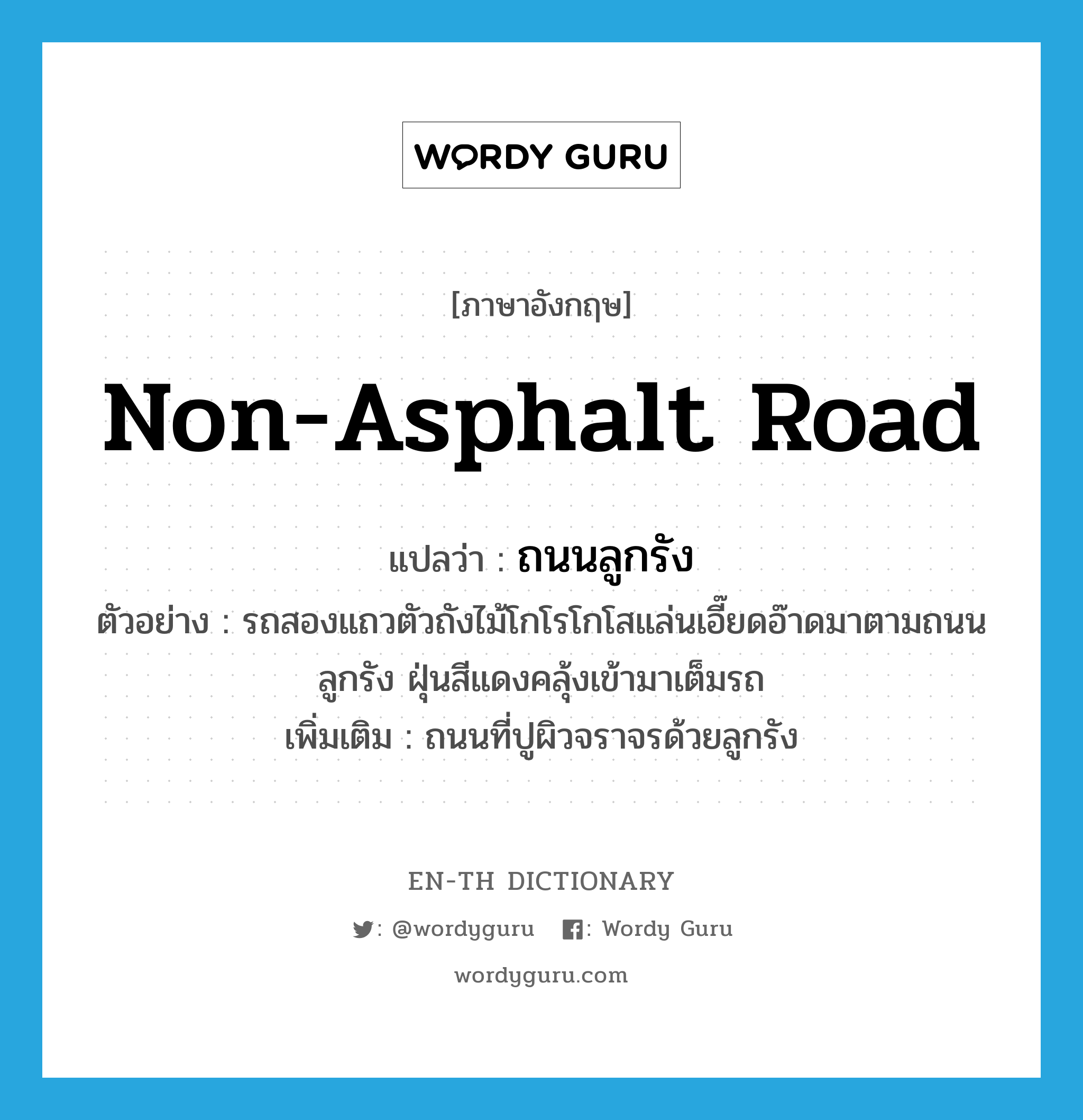 non-asphalt road แปลว่า?, คำศัพท์ภาษาอังกฤษ non-asphalt road แปลว่า ถนนลูกรัง ประเภท N ตัวอย่าง รถสองแถวตัวถังไม้โกโรโกโสแล่นเอี๊ยดอ๊าดมาตามถนนลูกรัง ฝุ่นสีแดงคลุ้งเข้ามาเต็มรถ เพิ่มเติม ถนนที่ปูผิวจราจรด้วยลูกรัง หมวด N