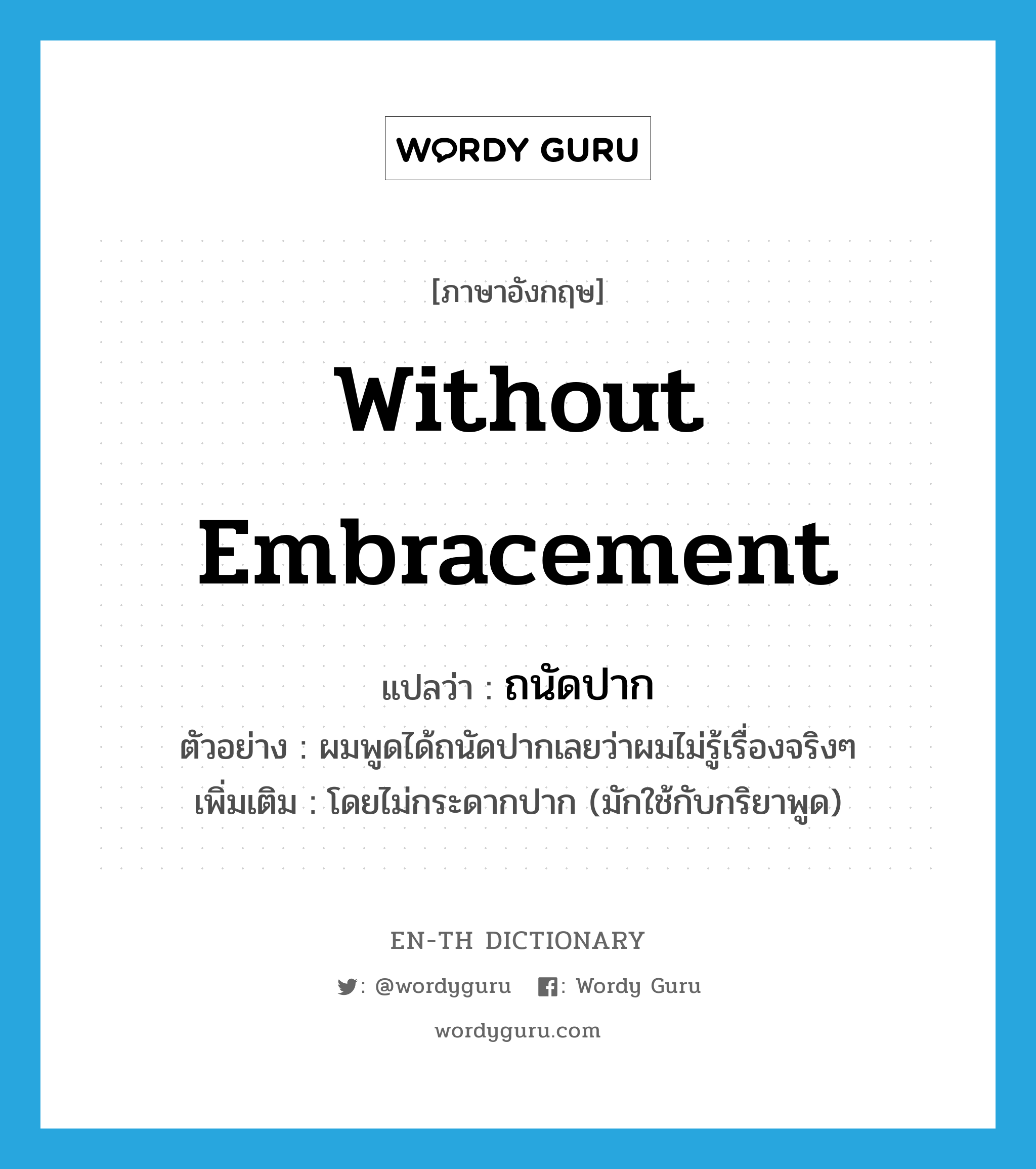 without embracement แปลว่า?, คำศัพท์ภาษาอังกฤษ without embracement แปลว่า ถนัดปาก ประเภท ADV ตัวอย่าง ผมพูดได้ถนัดปากเลยว่าผมไม่รู้เรื่องจริงๆ เพิ่มเติม โดยไม่กระดากปาก (มักใช้กับกริยาพูด) หมวด ADV