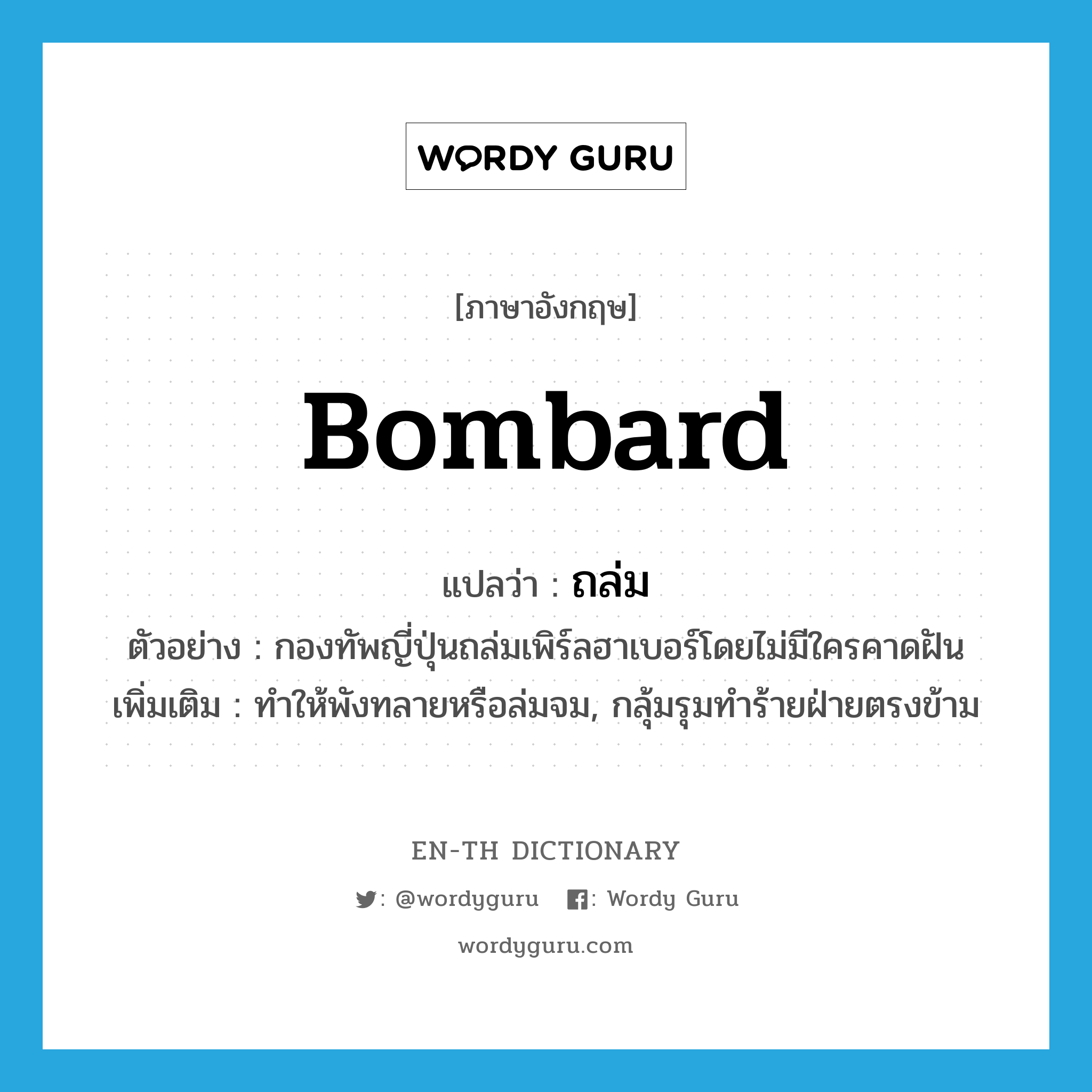 bombard แปลว่า?, คำศัพท์ภาษาอังกฤษ bombard แปลว่า ถล่ม ประเภท V ตัวอย่าง กองทัพญี่ปุ่นถล่มเพิร์ลฮาเบอร์โดยไม่มีใครคาดฝัน เพิ่มเติม ทำให้พังทลายหรือล่มจม, กลุ้มรุมทำร้ายฝ่ายตรงข้าม หมวด V