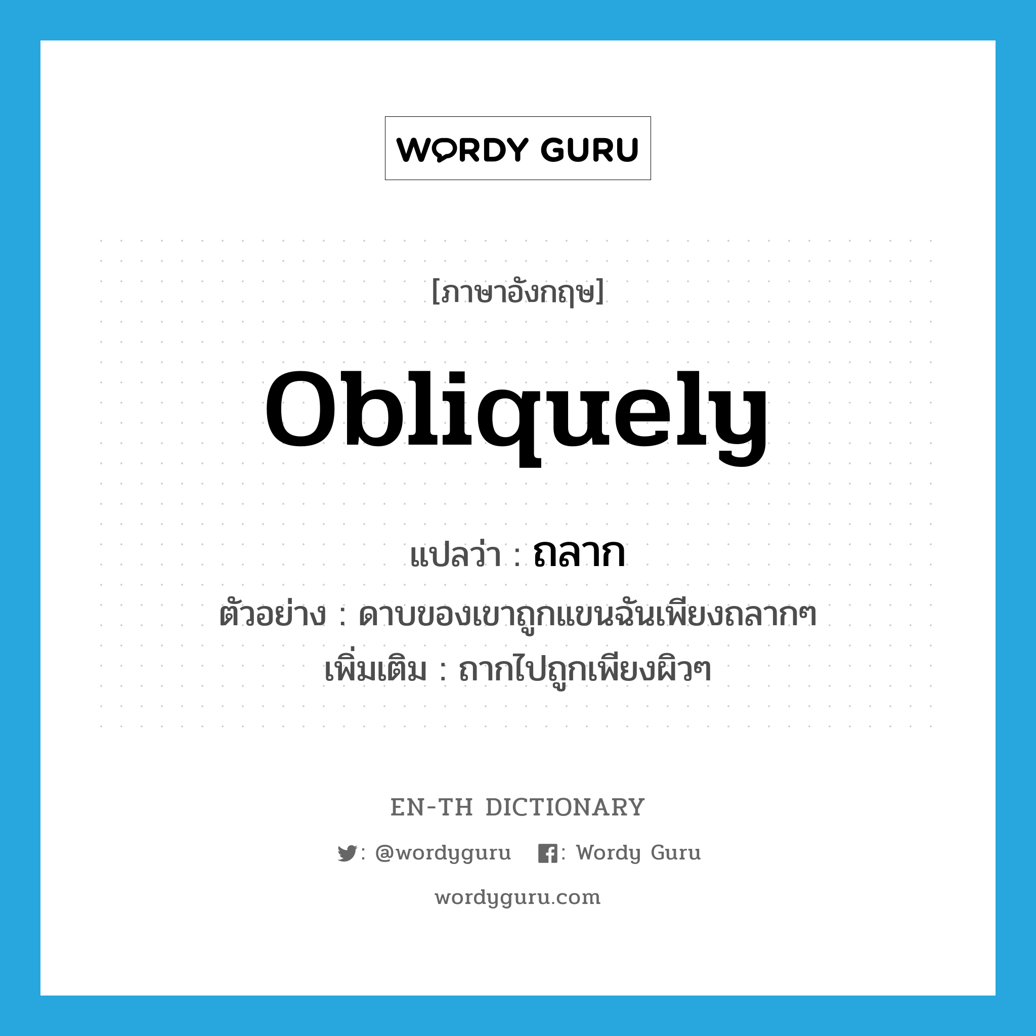 obliquely แปลว่า?, คำศัพท์ภาษาอังกฤษ obliquely แปลว่า ถลาก ประเภท ADV ตัวอย่าง ดาบของเขาถูกแขนฉันเพียงถลากๆ เพิ่มเติม ถากไปถูกเพียงผิวๆ หมวด ADV