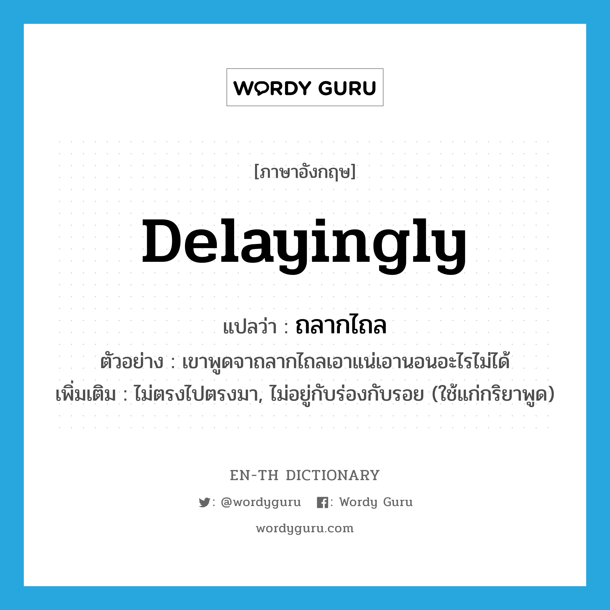 delayingly แปลว่า?, คำศัพท์ภาษาอังกฤษ delayingly แปลว่า ถลากไถล ประเภท ADV ตัวอย่าง เขาพูดจาถลากไถลเอาแน่เอานอนอะไรไม่ได้ เพิ่มเติม ไม่ตรงไปตรงมา, ไม่อยู่กับร่องกับรอย (ใช้แก่กริยาพูด) หมวด ADV