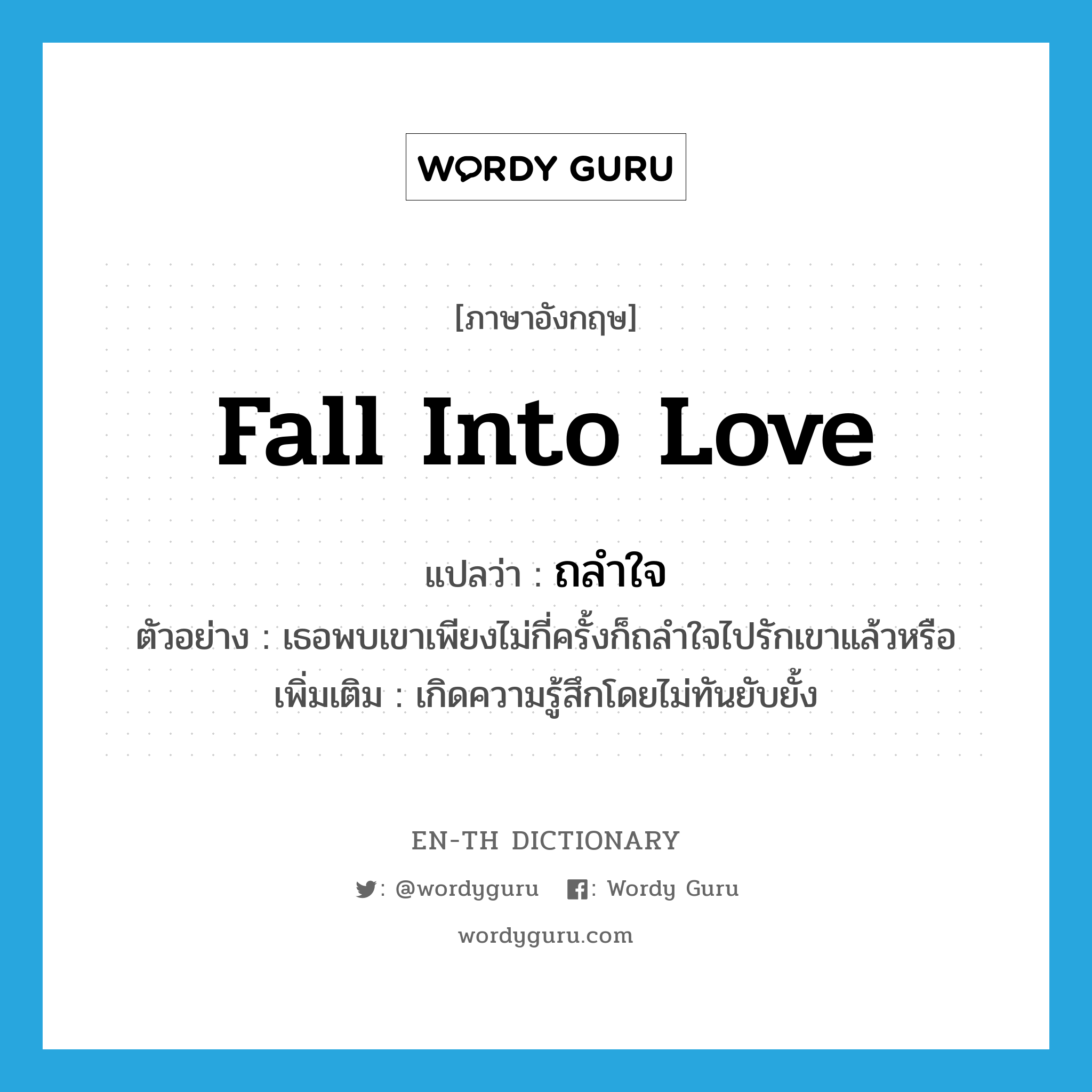 fall into love แปลว่า?, คำศัพท์ภาษาอังกฤษ fall into love แปลว่า ถลำใจ ประเภท V ตัวอย่าง เธอพบเขาเพียงไม่กี่ครั้งก็ถลำใจไปรักเขาแล้วหรือ เพิ่มเติม เกิดความรู้สึกโดยไม่ทันยับยั้ง หมวด V