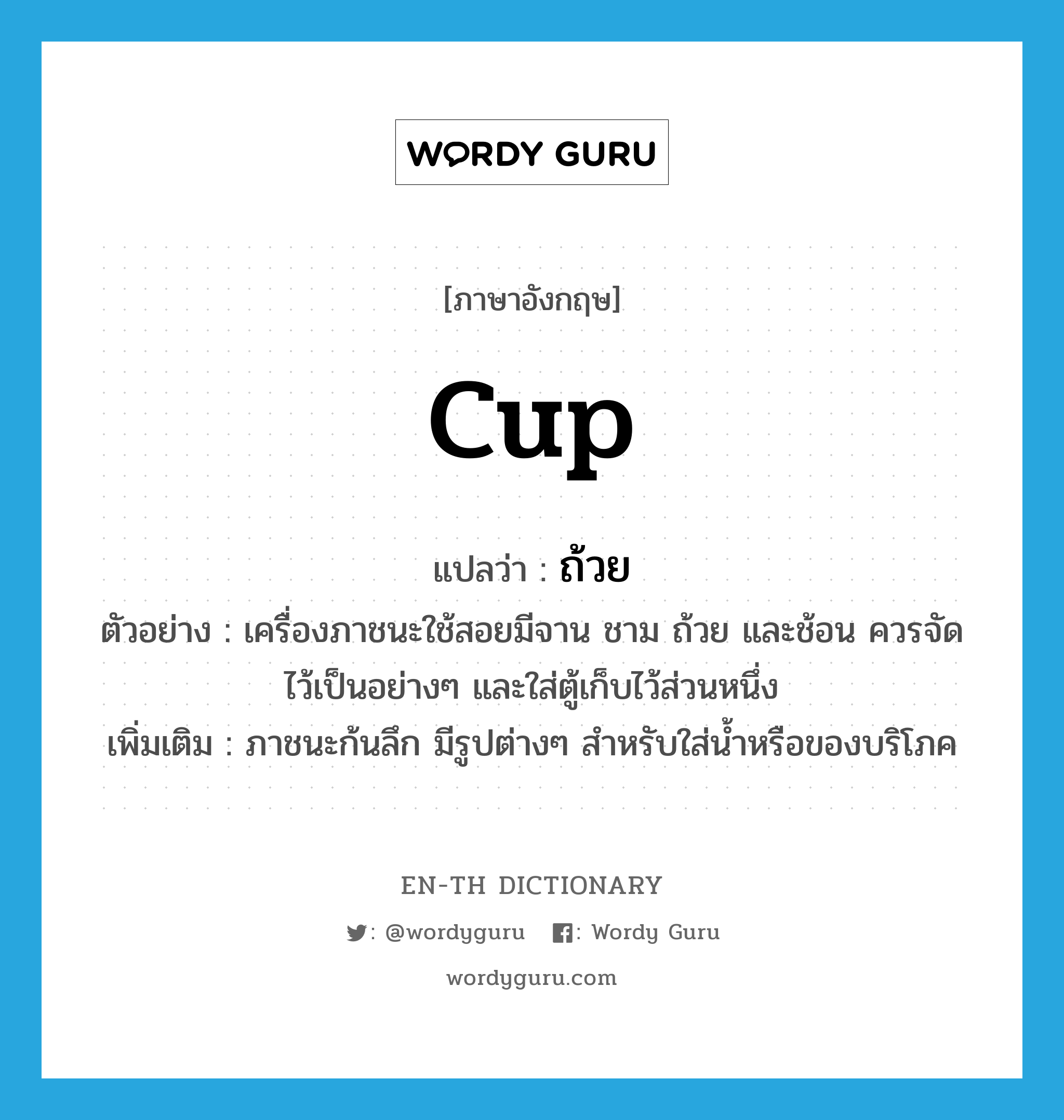 cup แปลว่า?, คำศัพท์ภาษาอังกฤษ cup แปลว่า ถ้วย ประเภท N ตัวอย่าง เครื่องภาชนะใช้สอยมีจาน ชาม ถ้วย และช้อน ควรจัดไว้เป็นอย่างๆ และใส่ตู้เก็บไว้ส่วนหนึ่ง เพิ่มเติม ภาชนะก้นลึก มีรูปต่างๆ สำหรับใส่น้ำหรือของบริโภค หมวด N