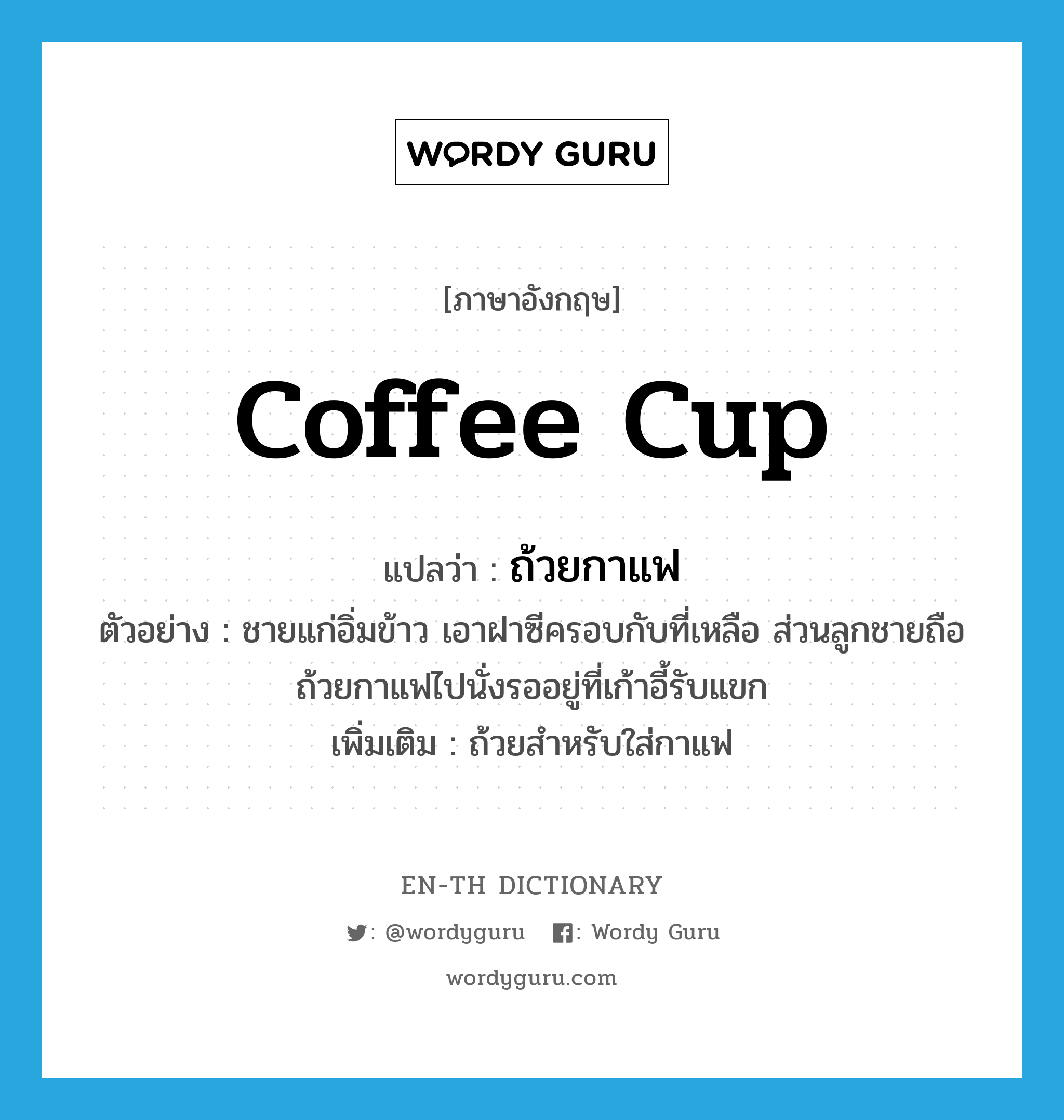 coffee cup แปลว่า?, คำศัพท์ภาษาอังกฤษ coffee cup แปลว่า ถ้วยกาแฟ ประเภท N ตัวอย่าง ชายแก่อิ่มข้าว เอาฝาซีครอบกับที่เหลือ ส่วนลูกชายถือถ้วยกาแฟไปนั่งรออยู่ที่เก้าอี้รับแขก เพิ่มเติม ถ้วยสำหรับใส่กาแฟ หมวด N