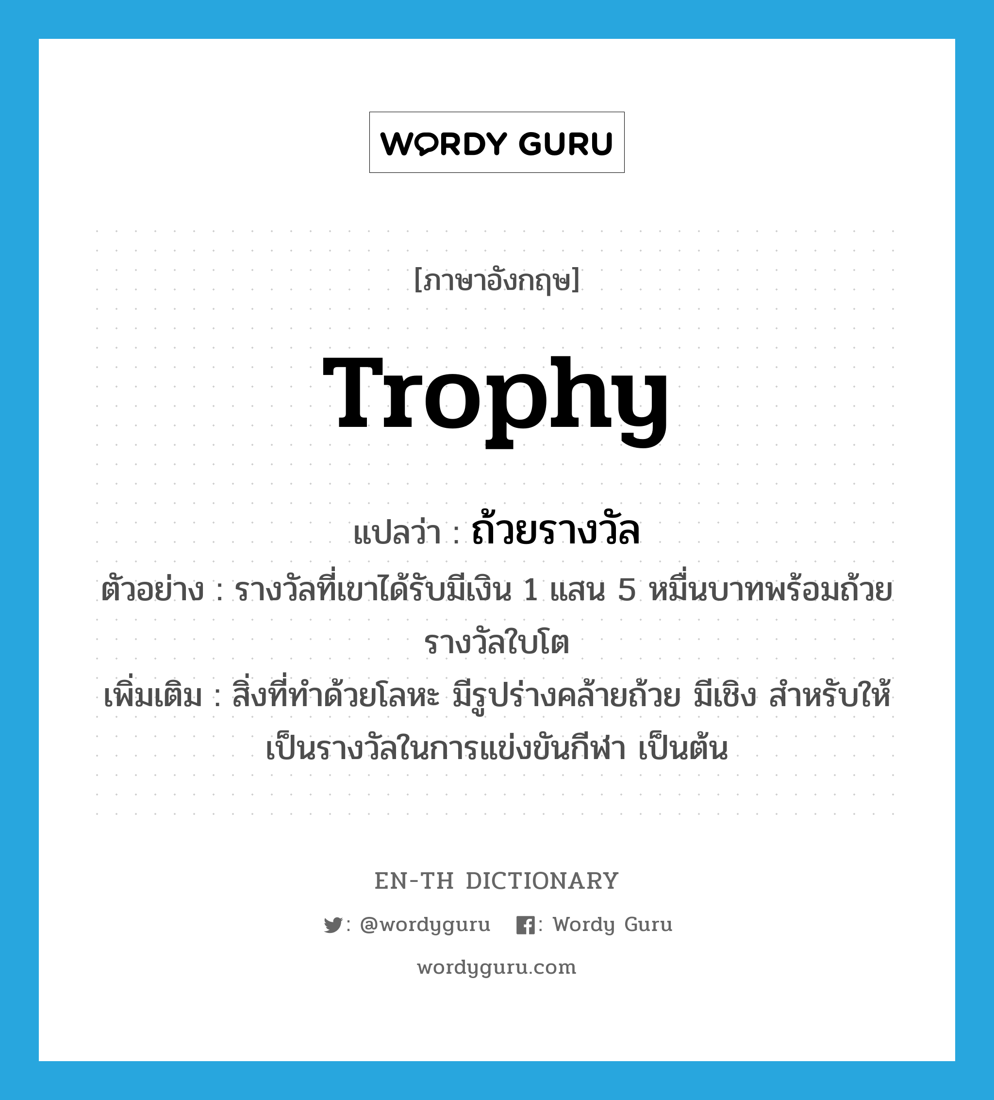 trophy แปลว่า?, คำศัพท์ภาษาอังกฤษ trophy แปลว่า ถ้วยรางวัล ประเภท N ตัวอย่าง รางวัลที่เขาได้รับมีเงิน 1 แสน 5 หมื่นบาทพร้อมถ้วยรางวัลใบโต เพิ่มเติม สิ่งที่ทำด้วยโลหะ มีรูปร่างคล้ายถ้วย มีเชิง สำหรับให้เป็นรางวัลในการแข่งขันกีฬา เป็นต้น หมวด N