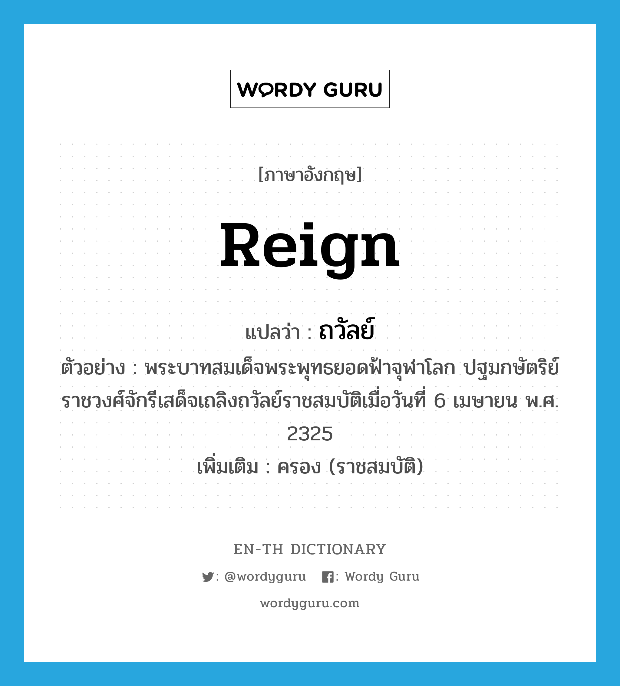 reign แปลว่า?, คำศัพท์ภาษาอังกฤษ reign แปลว่า ถวัลย์ ประเภท V ตัวอย่าง พระบาทสมเด็จพระพุทธยอดฟ้าจุฬาโลก ปฐมกษัตริย์ราชวงศ์จักรีเสด็จเถลิงถวัลย์ราชสมบัติเมื่อวันที่ 6 เมษายน พ.ศ. 2325 เพิ่มเติม ครอง (ราชสมบัติ) หมวด V