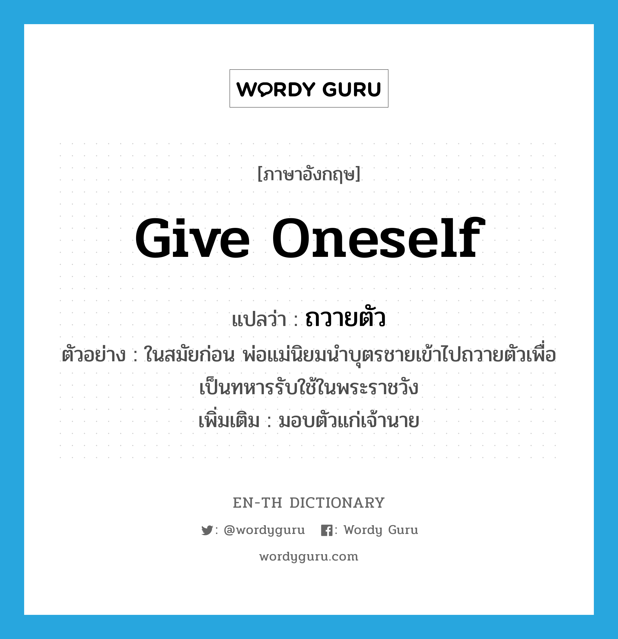 give oneself แปลว่า?, คำศัพท์ภาษาอังกฤษ give oneself แปลว่า ถวายตัว ประเภท V ตัวอย่าง ในสมัยก่อน พ่อแม่นิยมนำบุตรชายเข้าไปถวายตัวเพื่อเป็นทหารรับใช้ในพระราชวัง เพิ่มเติม มอบตัวแก่เจ้านาย หมวด V