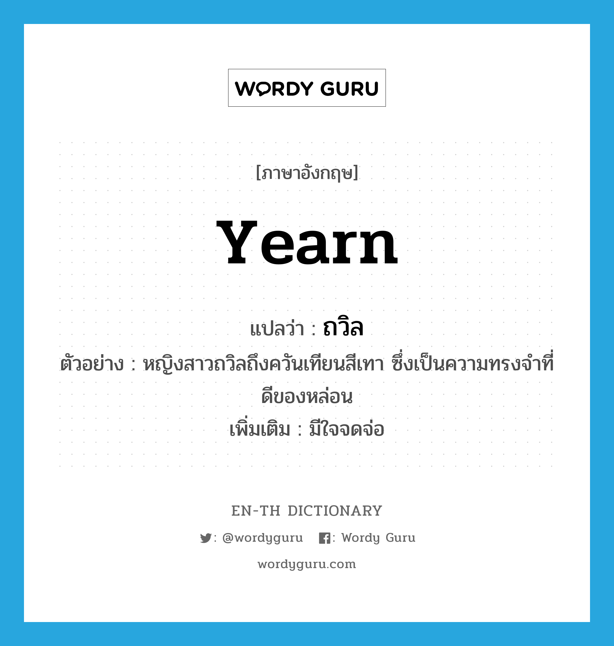 yearn แปลว่า?, คำศัพท์ภาษาอังกฤษ yearn แปลว่า ถวิล ประเภท V ตัวอย่าง หญิงสาวถวิลถึงควันเทียนสีเทา ซึ่งเป็นความทรงจำที่ดีของหล่อน เพิ่มเติม มีใจจดจ่อ หมวด V