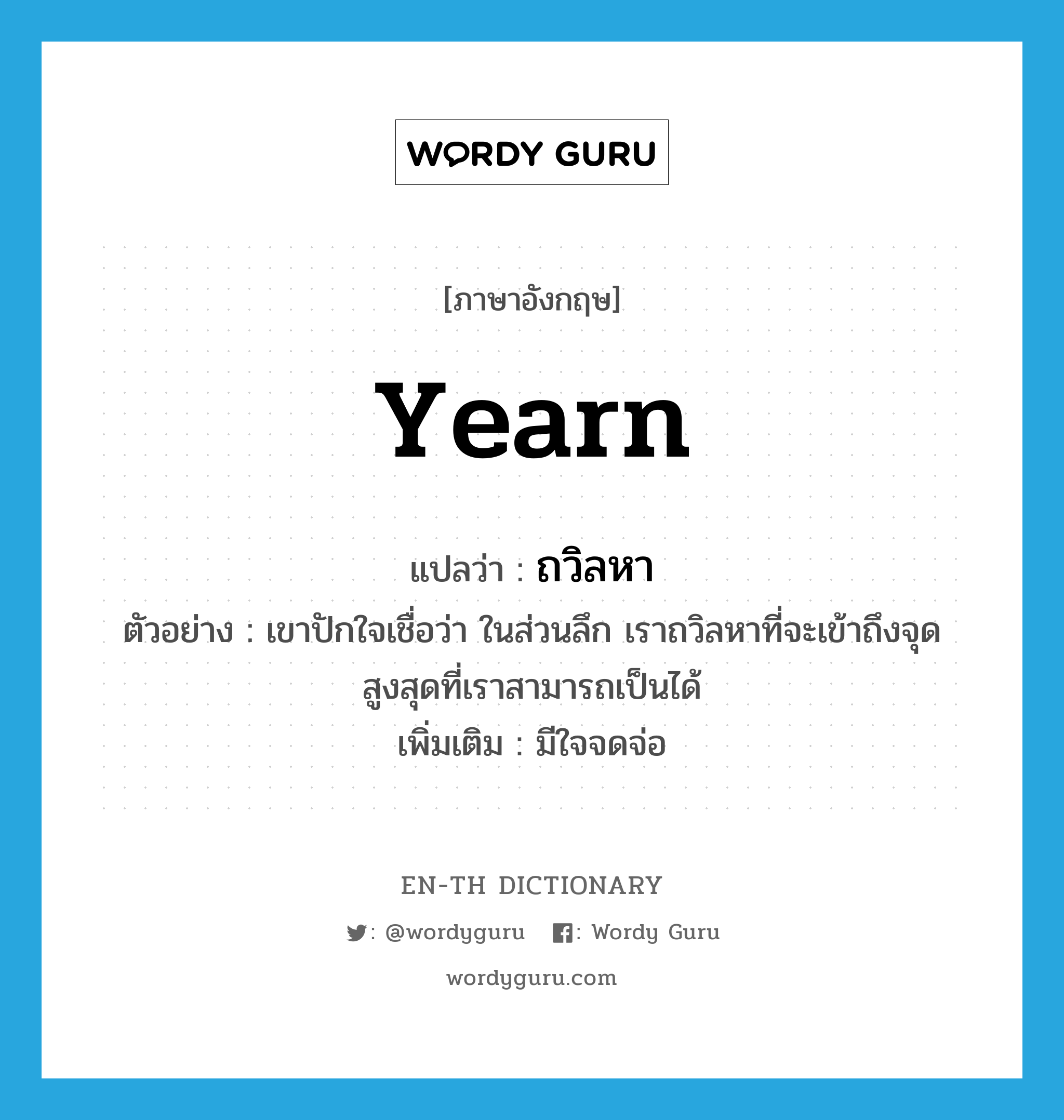 yearn แปลว่า?, คำศัพท์ภาษาอังกฤษ yearn แปลว่า ถวิลหา ประเภท V ตัวอย่าง เขาปักใจเชื่อว่า ในส่วนลึก เราถวิลหาที่จะเข้าถึงจุดสูงสุดที่เราสามารถเป็นได้ เพิ่มเติม มีใจจดจ่อ หมวด V