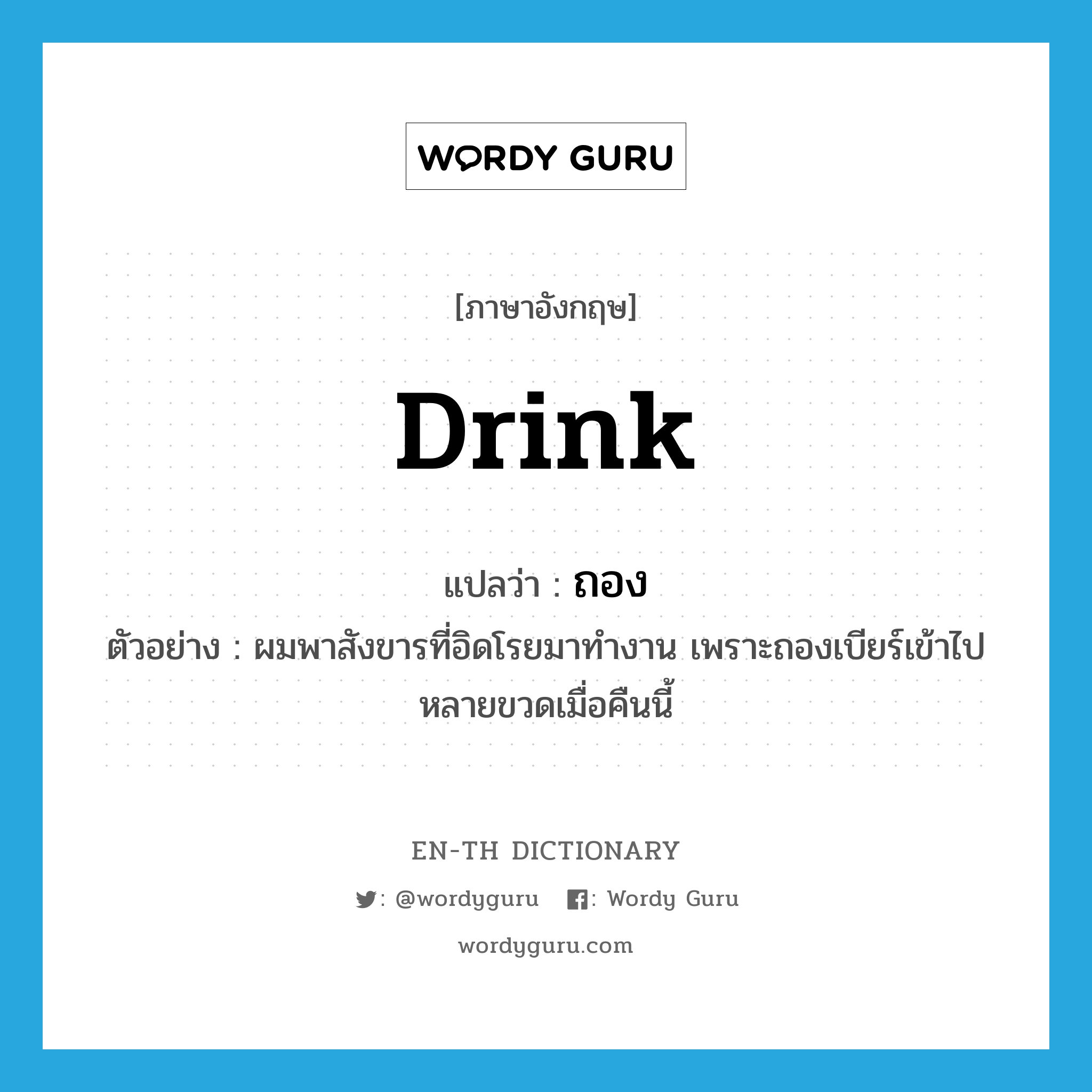 drink แปลว่า?, คำศัพท์ภาษาอังกฤษ drink แปลว่า ถอง ประเภท V ตัวอย่าง ผมพาสังขารที่อิดโรยมาทำงาน เพราะถองเบียร์เข้าไปหลายขวดเมื่อคืนนี้ หมวด V