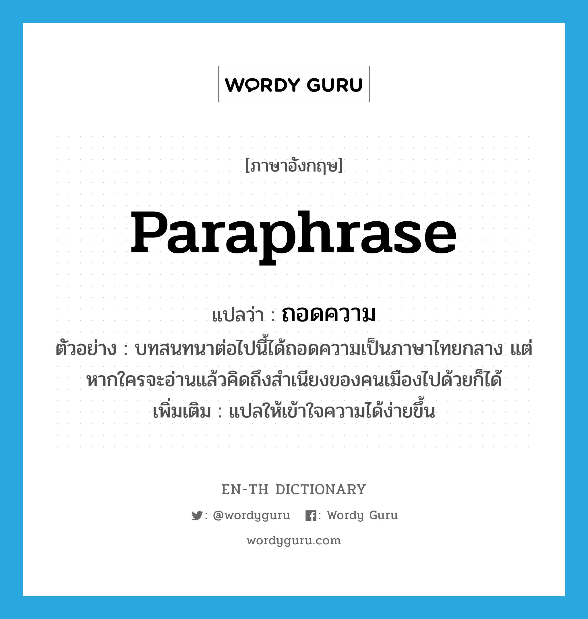 paraphrase แปลว่า?, คำศัพท์ภาษาอังกฤษ paraphrase แปลว่า ถอดความ ประเภท V ตัวอย่าง บทสนทนาต่อไปนี้ได้ถอดความเป็นภาษาไทยกลาง แต่หากใครจะอ่านแล้วคิดถึงสำเนียงของคนเมืองไปด้วยก็ได้ เพิ่มเติม แปลให้เข้าใจความได้ง่ายขึ้น หมวด V