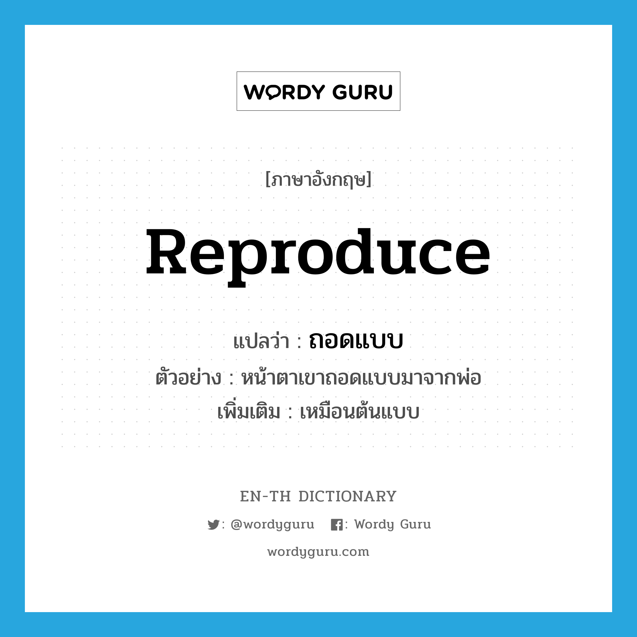 reproduce แปลว่า?, คำศัพท์ภาษาอังกฤษ reproduce แปลว่า ถอดแบบ ประเภท V ตัวอย่าง หน้าตาเขาถอดแบบมาจากพ่อ เพิ่มเติม เหมือนต้นแบบ หมวด V