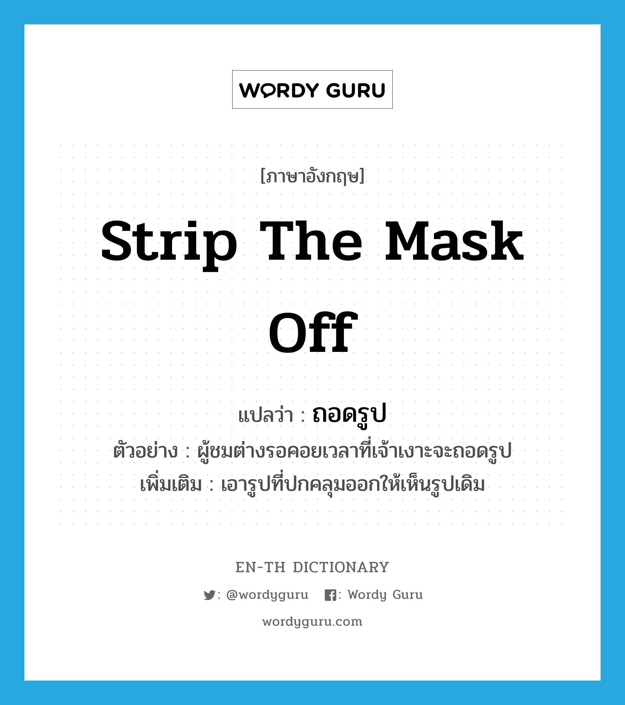 strip the mask off แปลว่า?, คำศัพท์ภาษาอังกฤษ strip the mask off แปลว่า ถอดรูป ประเภท V ตัวอย่าง ผู้ชมต่างรอคอยเวลาที่เจ้าเงาะจะถอดรูป เพิ่มเติม เอารูปที่ปกคลุมออกให้เห็นรูปเดิม หมวด V