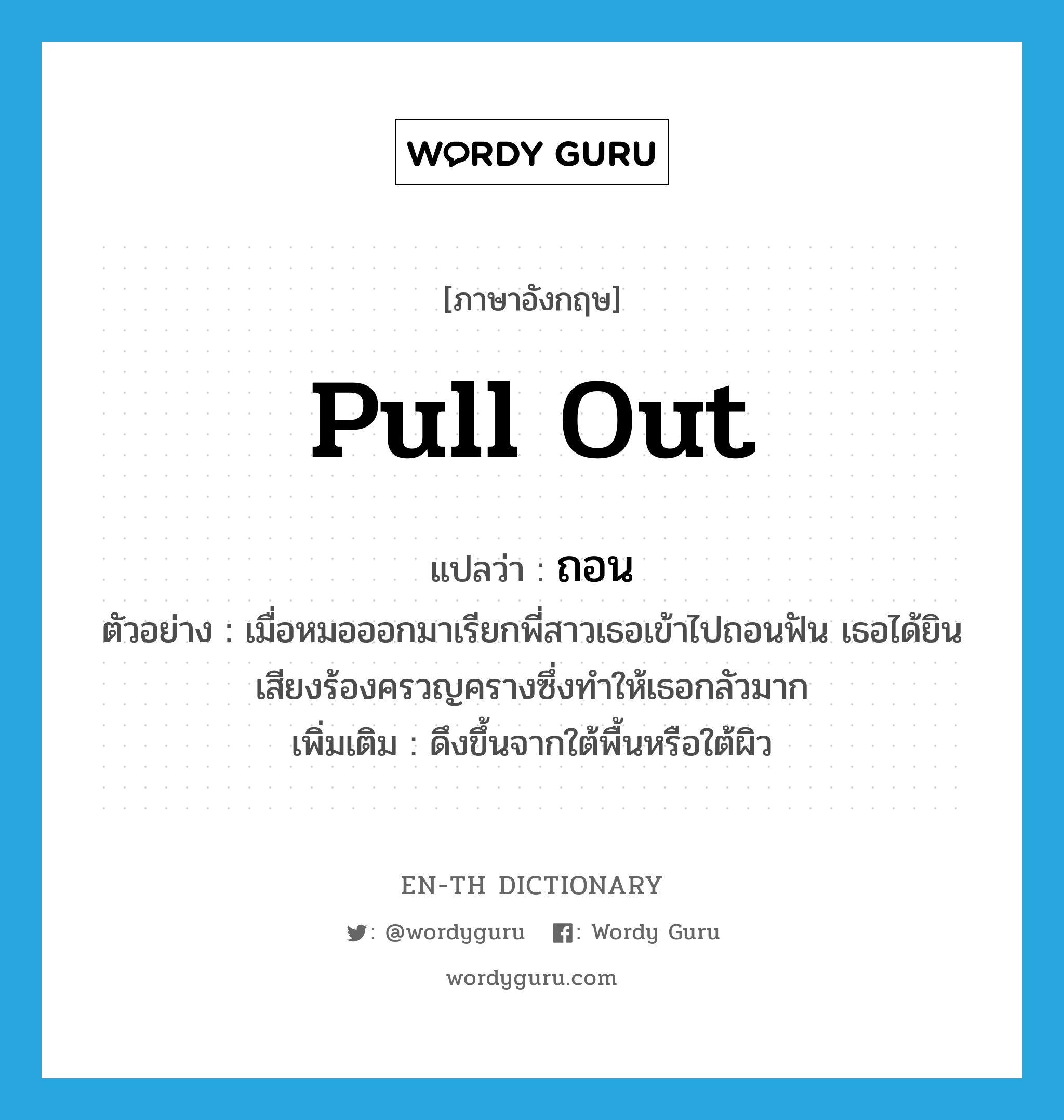 pull out แปลว่า?, คำศัพท์ภาษาอังกฤษ pull out แปลว่า ถอน ประเภท V ตัวอย่าง เมื่อหมอออกมาเรียกพี่สาวเธอเข้าไปถอนฟัน เธอได้ยินเสียงร้องครวญครางซึ่งทำให้เธอกลัวมาก เพิ่มเติม ดึงขึ้นจากใต้พื้นหรือใต้ผิว หมวด V