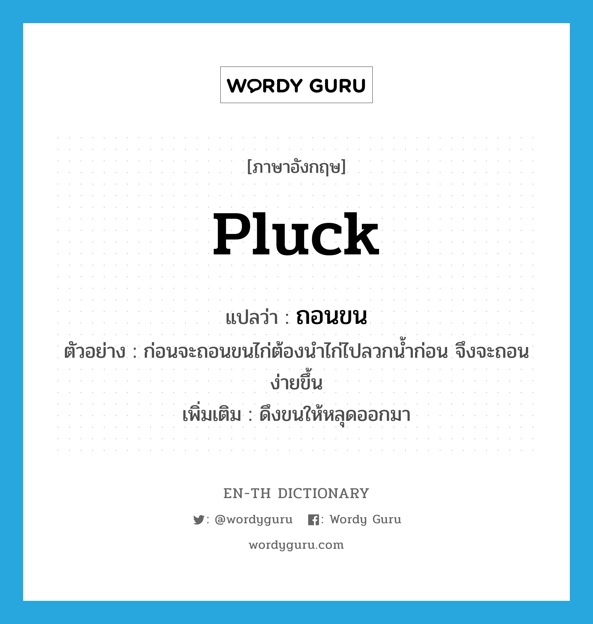 pluck แปลว่า?, คำศัพท์ภาษาอังกฤษ pluck แปลว่า ถอนขน ประเภท V ตัวอย่าง ก่อนจะถอนขนไก่ต้องนำไก่ไปลวกน้ำก่อน จึงจะถอนง่ายขึ้น เพิ่มเติม ดึงขนให้หลุดออกมา หมวด V