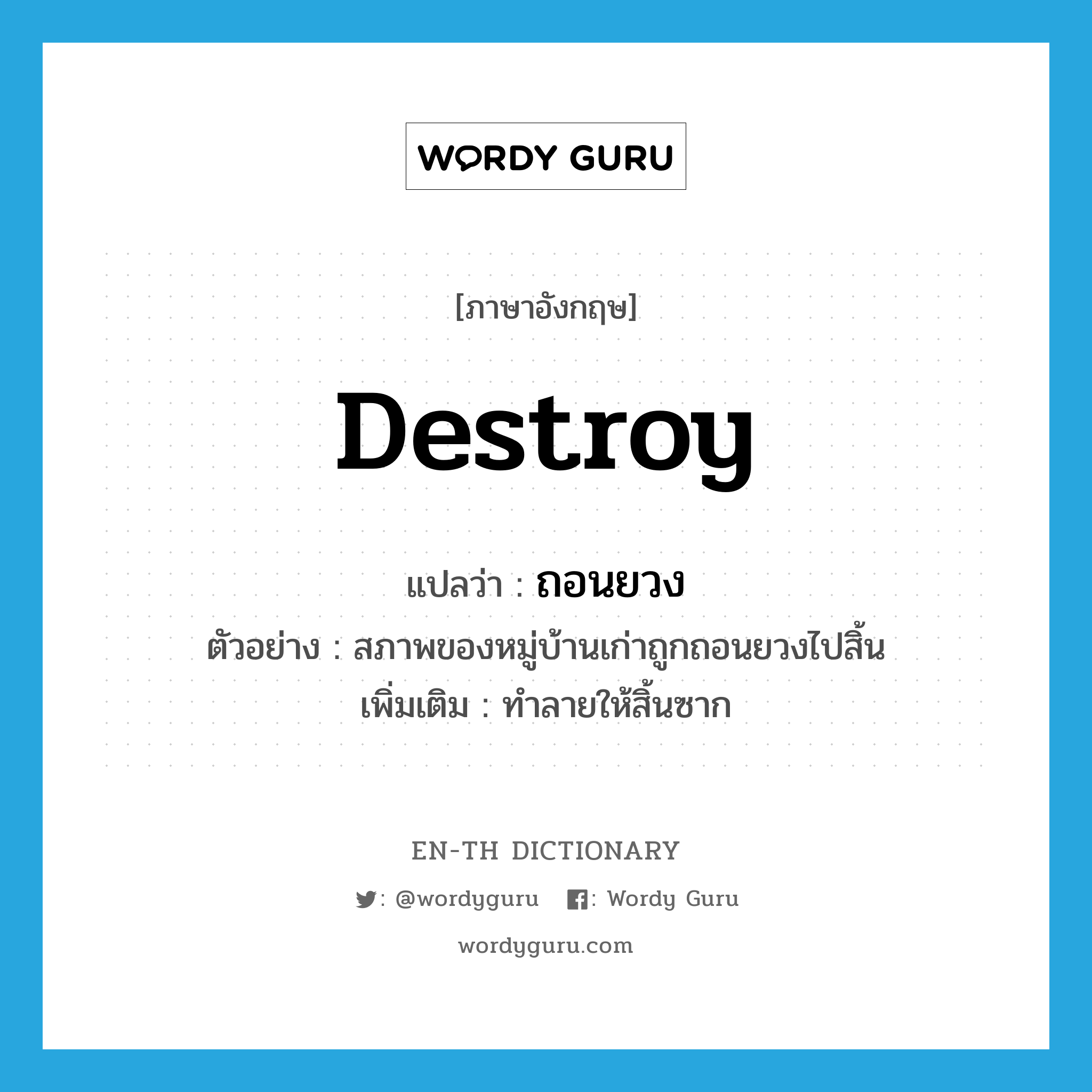 destroy แปลว่า?, คำศัพท์ภาษาอังกฤษ destroy แปลว่า ถอนยวง ประเภท V ตัวอย่าง สภาพของหมู่บ้านเก่าถูกถอนยวงไปสิ้น เพิ่มเติม ทำลายให้สิ้นซาก หมวด V