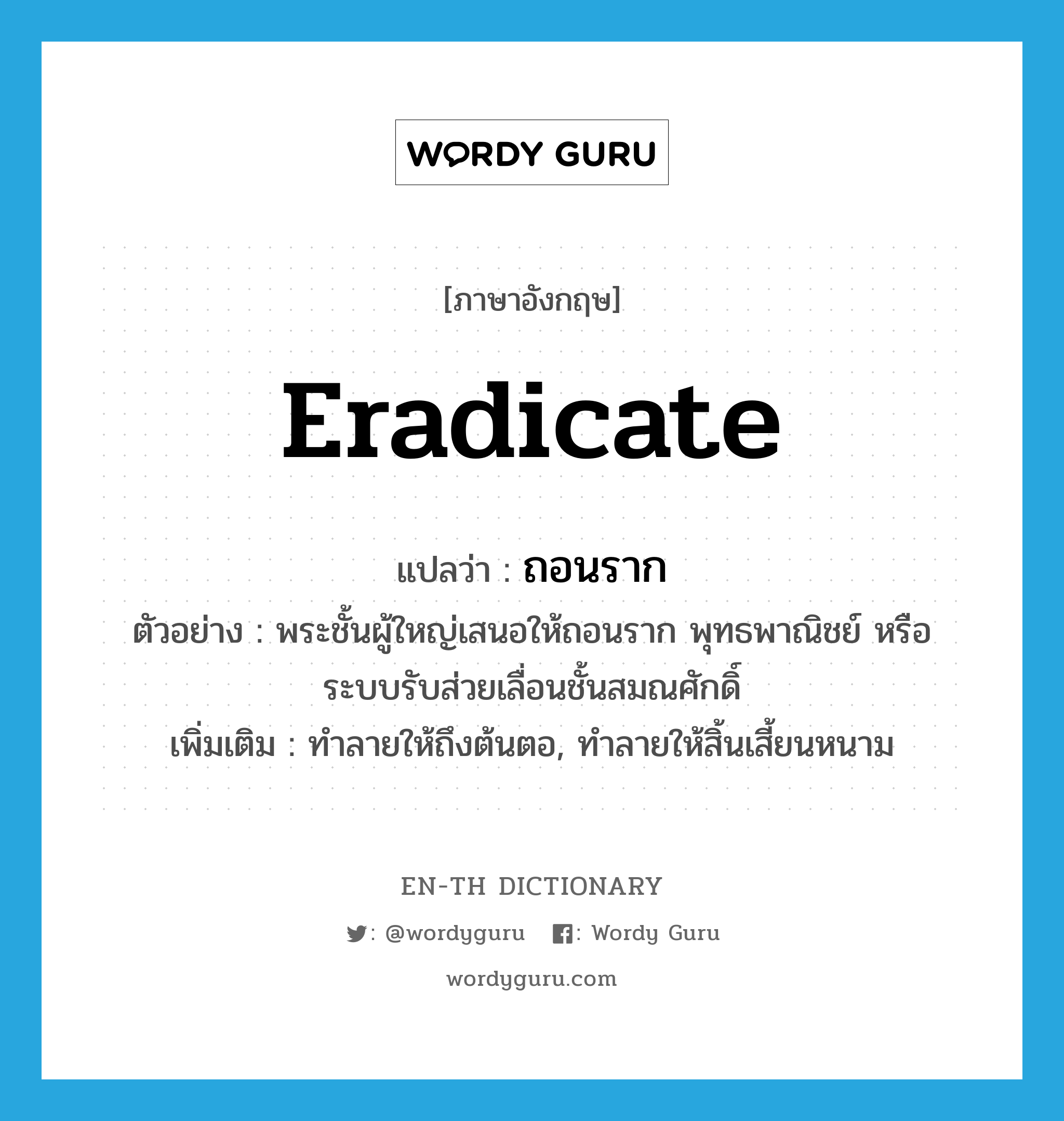 eradicate แปลว่า?, คำศัพท์ภาษาอังกฤษ eradicate แปลว่า ถอนราก ประเภท V ตัวอย่าง พระชั้นผู้ใหญ่เสนอให้ถอนราก พุทธพาณิชย์ หรือระบบรับส่วยเลื่อนชั้นสมณศักดิ์ เพิ่มเติม ทำลายให้ถึงต้นตอ, ทำลายให้สิ้นเสี้ยนหนาม หมวด V