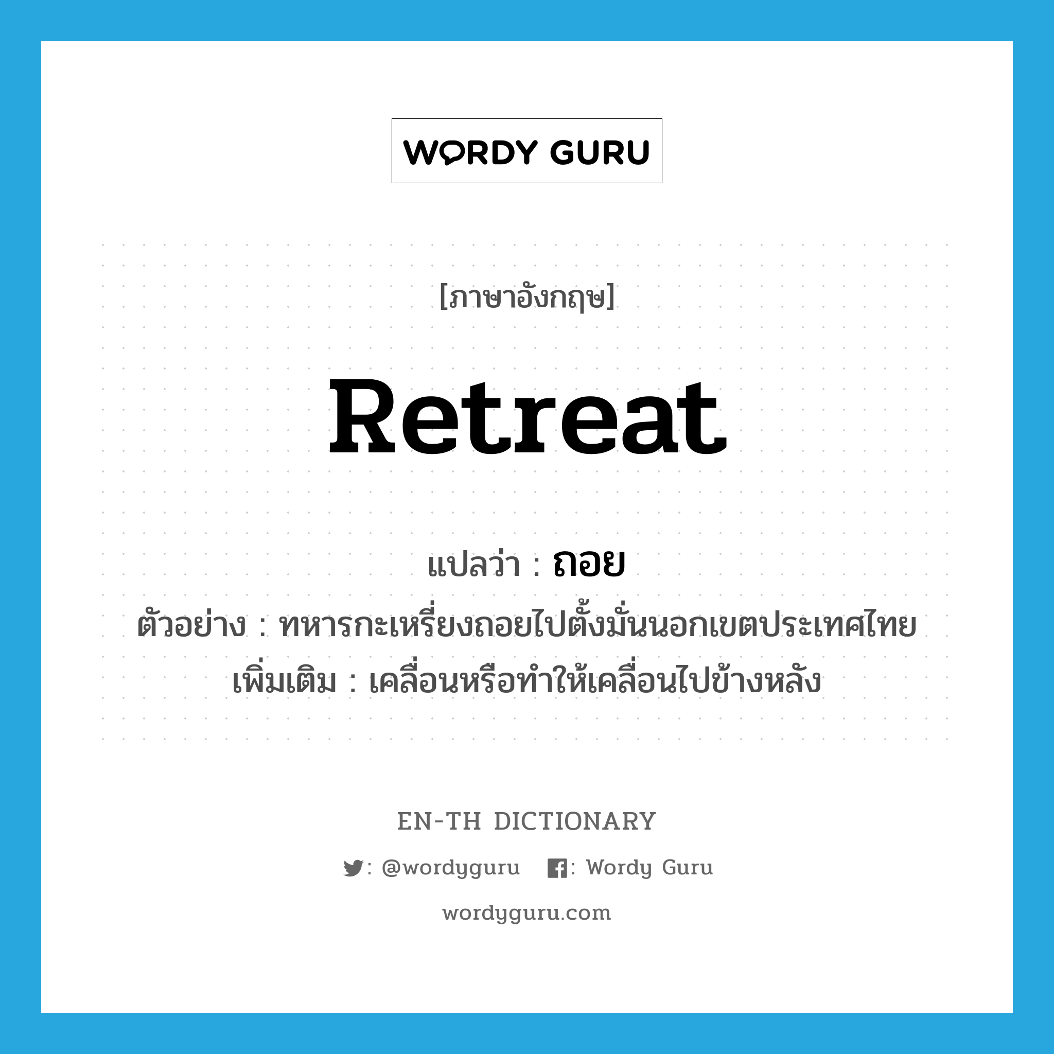 retreat แปลว่า?, คำศัพท์ภาษาอังกฤษ retreat แปลว่า ถอย ประเภท V ตัวอย่าง ทหารกะเหรี่ยงถอยไปตั้งมั่นนอกเขตประเทศไทย เพิ่มเติม เคลื่อนหรือทำให้เคลื่อนไปข้างหลัง หมวด V