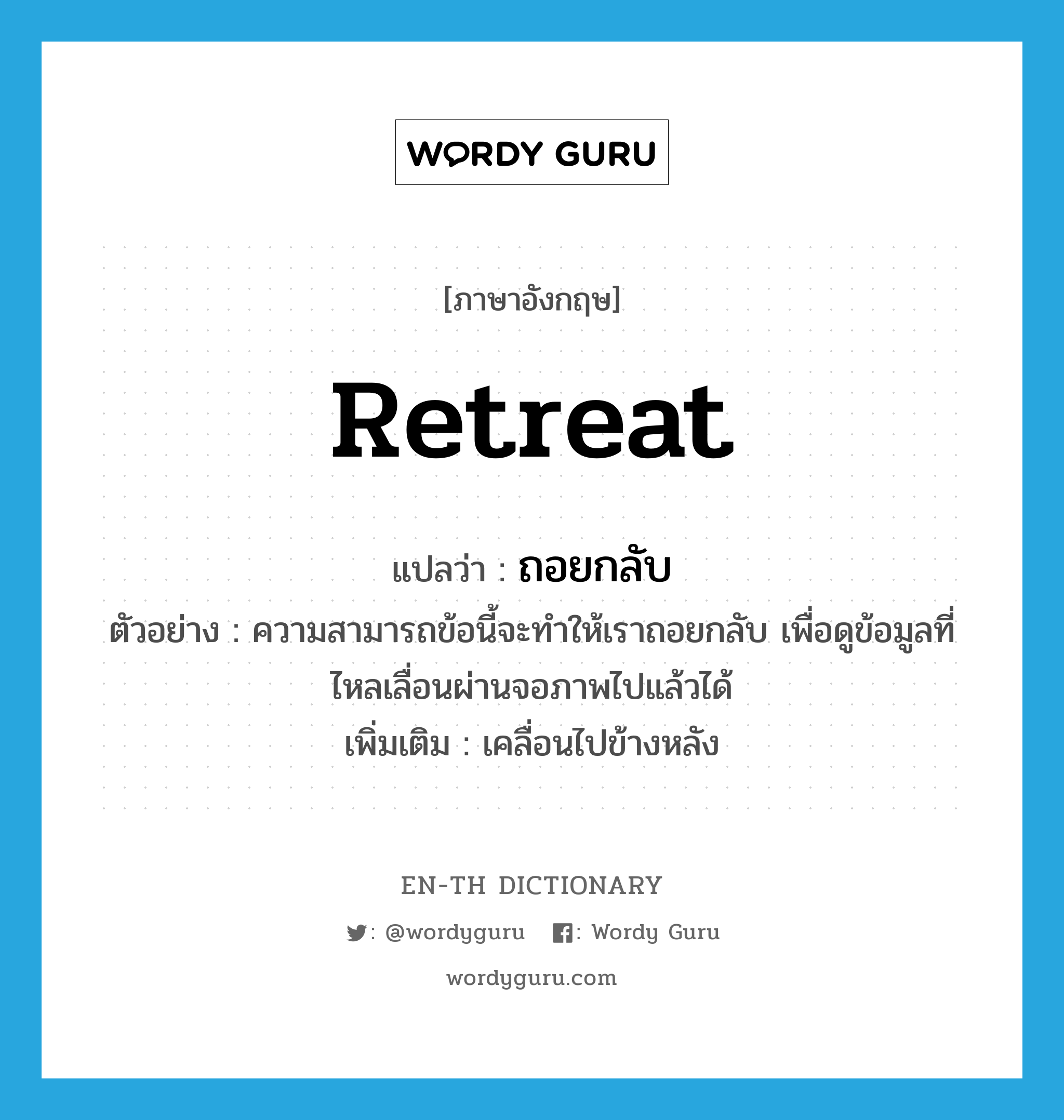 retreat แปลว่า?, คำศัพท์ภาษาอังกฤษ retreat แปลว่า ถอยกลับ ประเภท V ตัวอย่าง ความสามารถข้อนี้จะทำให้เราถอยกลับ เพื่อดูข้อมูลที่ไหลเลื่อนผ่านจอภาพไปแล้วได้ เพิ่มเติม เคลื่อนไปข้างหลัง หมวด V