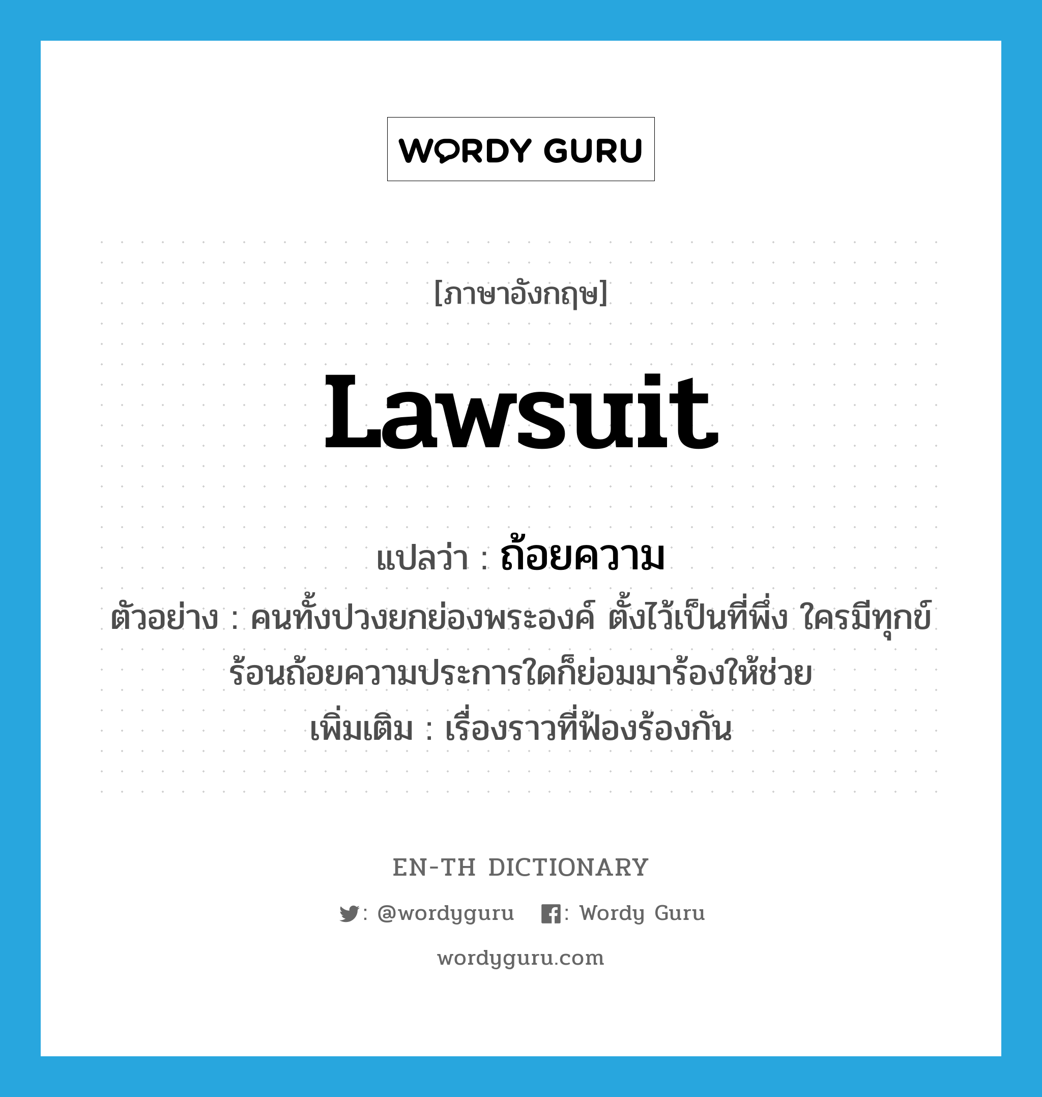 lawsuit แปลว่า?, คำศัพท์ภาษาอังกฤษ lawsuit แปลว่า ถ้อยความ ประเภท N ตัวอย่าง คนทั้งปวงยกย่องพระองค์ ตั้งไว้เป็นที่พึ่ง ใครมีทุกข์ร้อนถ้อยความประการใดก็ย่อมมาร้องให้ช่วย เพิ่มเติม เรื่องราวที่ฟ้องร้องกัน หมวด N