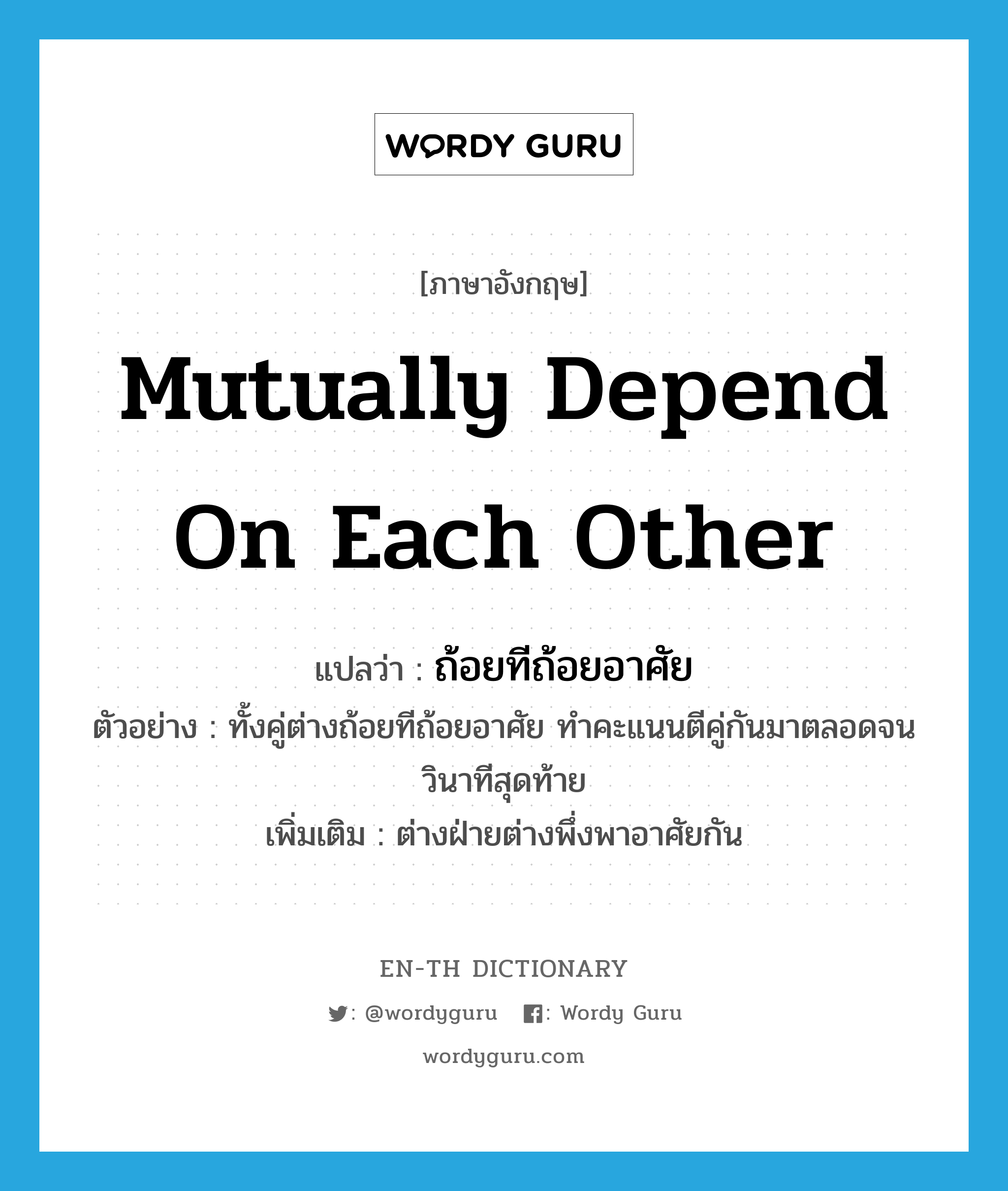 mutually depend on each other แปลว่า?, คำศัพท์ภาษาอังกฤษ mutually depend on each other แปลว่า ถ้อยทีถ้อยอาศัย ประเภท V ตัวอย่าง ทั้งคู่ต่างถ้อยทีถ้อยอาศัย ทำคะแนนตีคู่กันมาตลอดจนวินาทีสุดท้าย เพิ่มเติม ต่างฝ่ายต่างพึ่งพาอาศัยกัน หมวด V