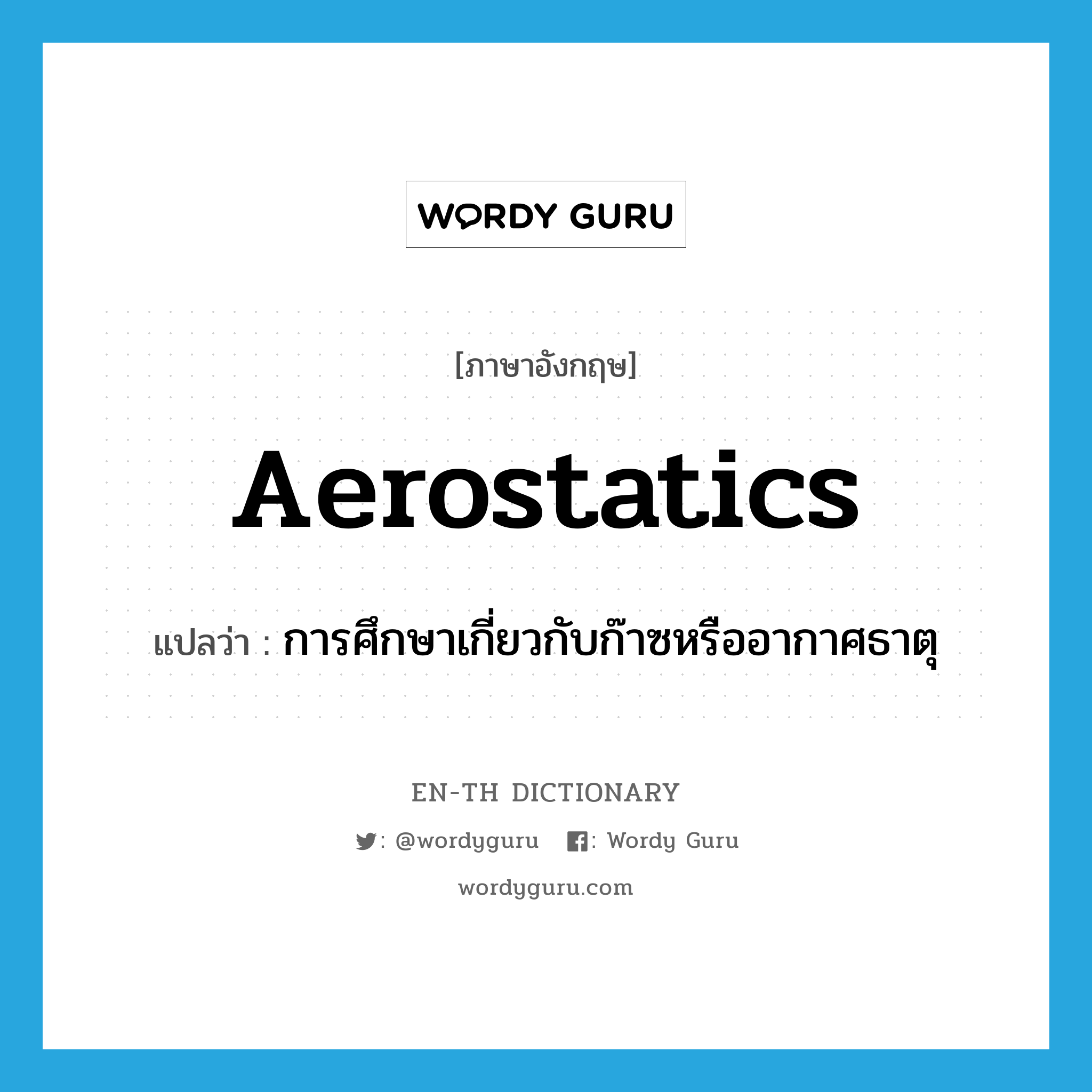 aerostatics แปลว่า?, คำศัพท์ภาษาอังกฤษ aerostatics แปลว่า การศึกษาเกี่ยวกับก๊าซหรืออากาศธาตุ ประเภท N หมวด N