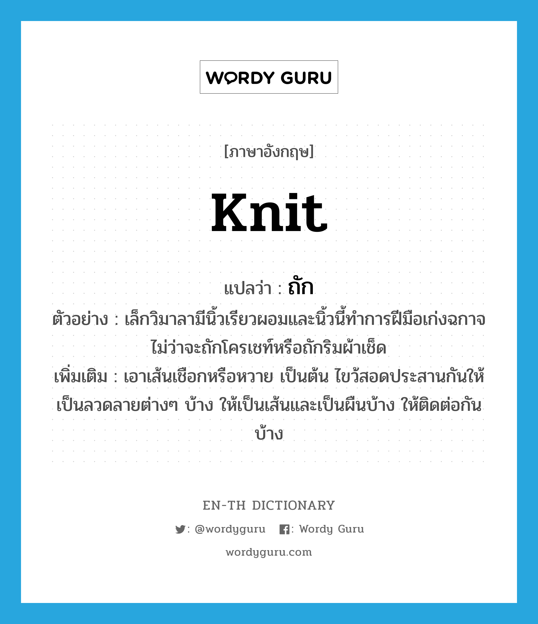 knit แปลว่า?, คำศัพท์ภาษาอังกฤษ knit แปลว่า ถัก ประเภท V ตัวอย่าง เล็กวิมาลามีนิ้วเรียวผอมและนิ้วนี้ทำการฝีมือเก่งฉกาจ ไม่ว่าจะถักโครเชท์หรือถักริมผ้าเช็ด เพิ่มเติม เอาเส้นเชือกหรือหวาย เป็นต้น ไขว้สอดประสานกันให้เป็นลวดลายต่างๆ บ้าง ให้เป็นเส้นและเป็นผืนบ้าง ให้ติดต่อกันบ้าง หมวด V