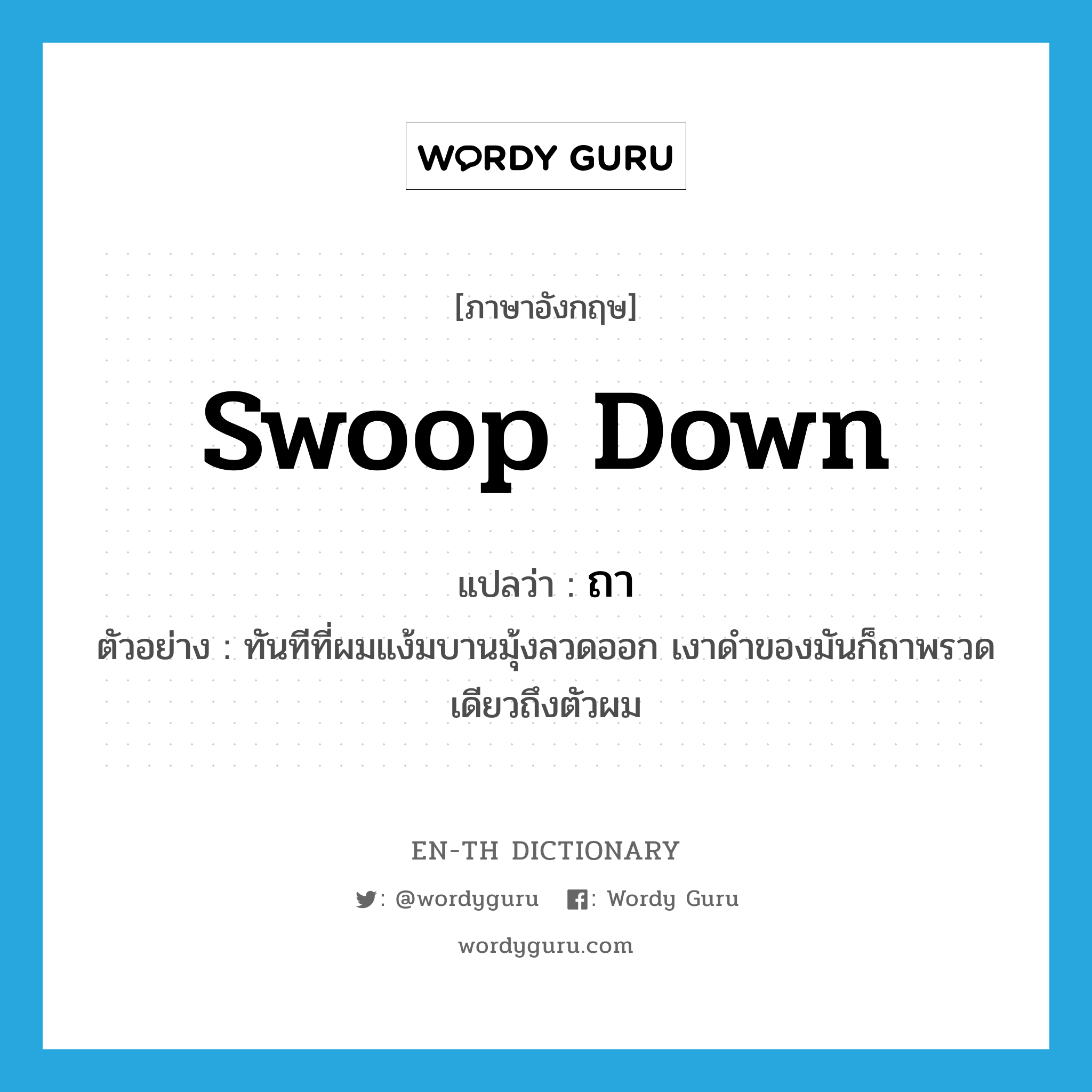 swoop down แปลว่า?, คำศัพท์ภาษาอังกฤษ swoop down แปลว่า ถา ประเภท V ตัวอย่าง ทันทีที่ผมแง้มบานมุ้งลวดออก เงาดำของมันก็ถาพรวดเดียวถึงตัวผม หมวด V