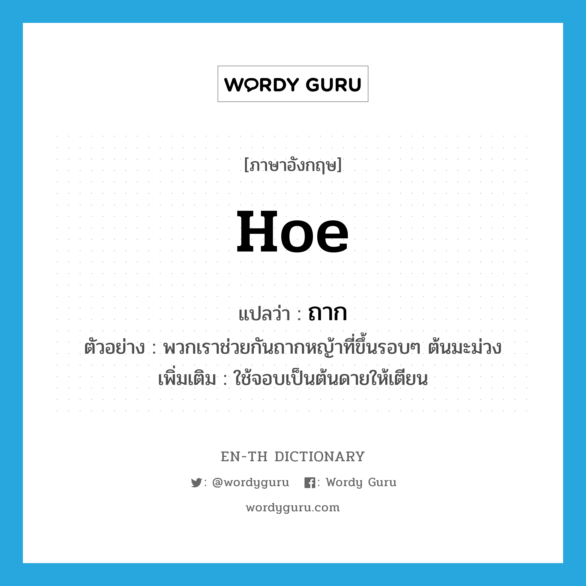 hoe แปลว่า?, คำศัพท์ภาษาอังกฤษ hoe แปลว่า ถาก ประเภท V ตัวอย่าง พวกเราช่วยกันถากหญ้าที่ขึ้นรอบๆ ต้นมะม่วง เพิ่มเติม ใช้จอบเป็นต้นดายให้เตียน หมวด V