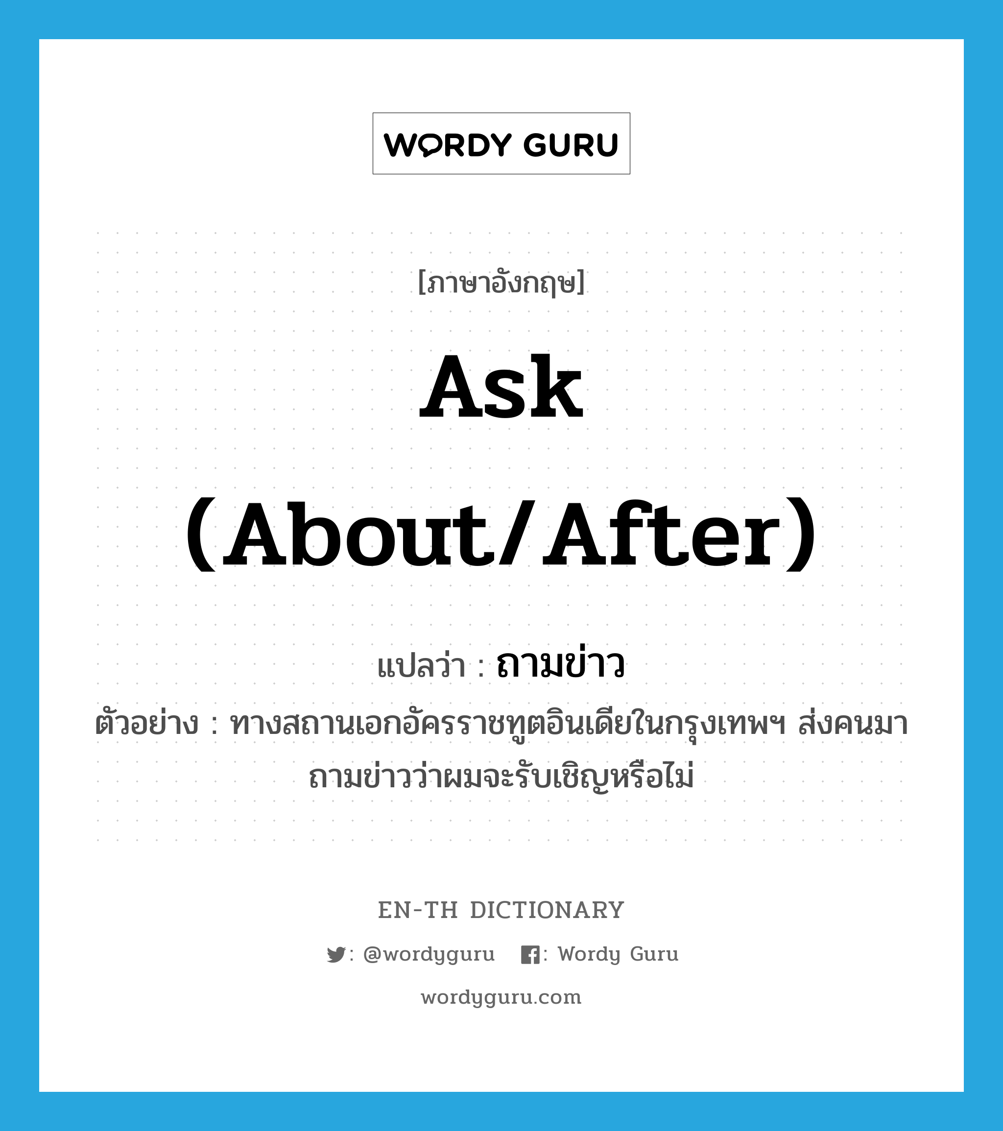 ask (about/after) แปลว่า?, คำศัพท์ภาษาอังกฤษ ask (about/after) แปลว่า ถามข่าว ประเภท V ตัวอย่าง ทางสถานเอกอัครราชทูตอินเดียในกรุงเทพฯ ส่งคนมาถามข่าวว่าผมจะรับเชิญหรือไม่ หมวด V