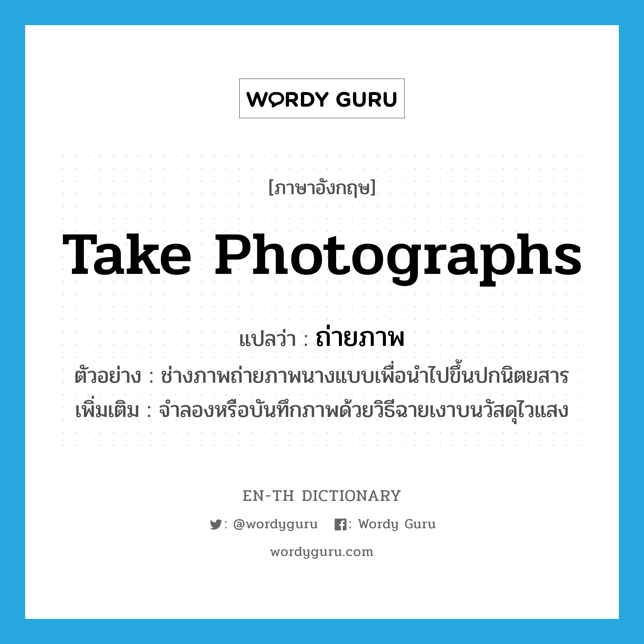 take photographs แปลว่า?, คำศัพท์ภาษาอังกฤษ take photographs แปลว่า ถ่ายภาพ ประเภท V ตัวอย่าง ช่างภาพถ่ายภาพนางแบบเพื่อนำไปขึ้นปกนิตยสาร เพิ่มเติม จำลองหรือบันทึกภาพด้วยวิธีฉายเงาบนวัสดุไวแสง หมวด V