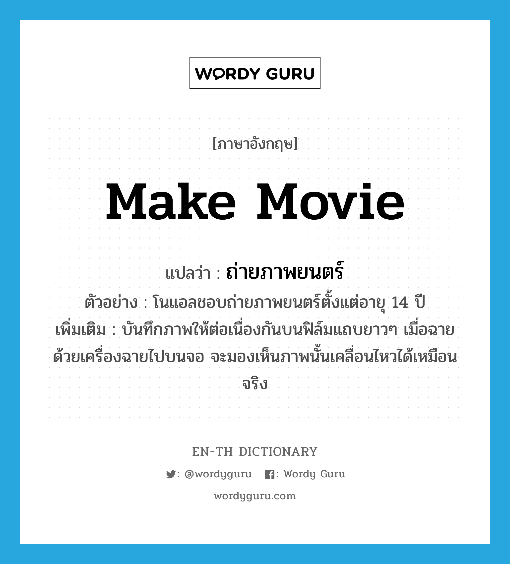 make movie แปลว่า?, คำศัพท์ภาษาอังกฤษ make movie แปลว่า ถ่ายภาพยนตร์ ประเภท V ตัวอย่าง โนแอลชอบถ่ายภาพยนตร์ตั้งแต่อายุ 14 ปี เพิ่มเติม บันทึกภาพให้ต่อเนื่องกันบนฟิล์มแถบยาวๆ เมื่อฉายด้วยเครื่องฉายไปบนจอ จะมองเห็นภาพนั้นเคลื่อนไหวได้เหมือนจริง หมวด V