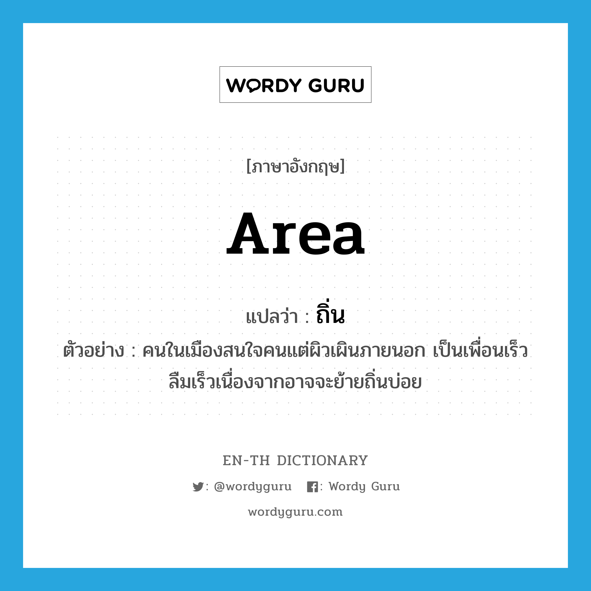 area แปลว่า?, คำศัพท์ภาษาอังกฤษ area แปลว่า ถิ่น ประเภท N ตัวอย่าง คนในเมืองสนใจคนแต่ผิวเผินภายนอก เป็นเพื่อนเร็วลืมเร็วเนื่องจากอาจจะย้ายถิ่นบ่อย หมวด N