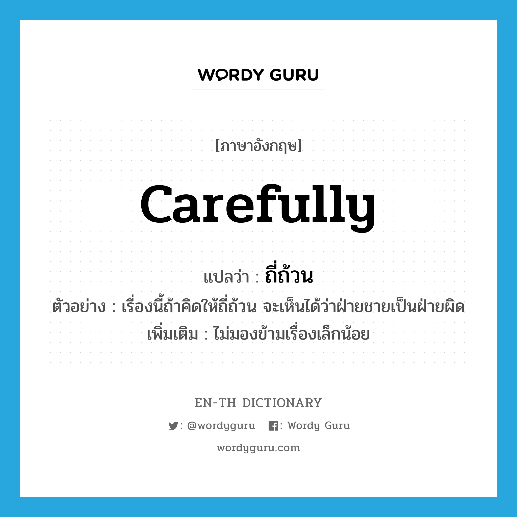 carefully แปลว่า?, คำศัพท์ภาษาอังกฤษ carefully แปลว่า ถี่ถ้วน ประเภท ADV ตัวอย่าง เรื่องนี้ถ้าคิดให้ถี่ถ้วน จะเห็นได้ว่าฝ่ายชายเป็นฝ่ายผิด เพิ่มเติม ไม่มองข้ามเรื่องเล็กน้อย หมวด ADV