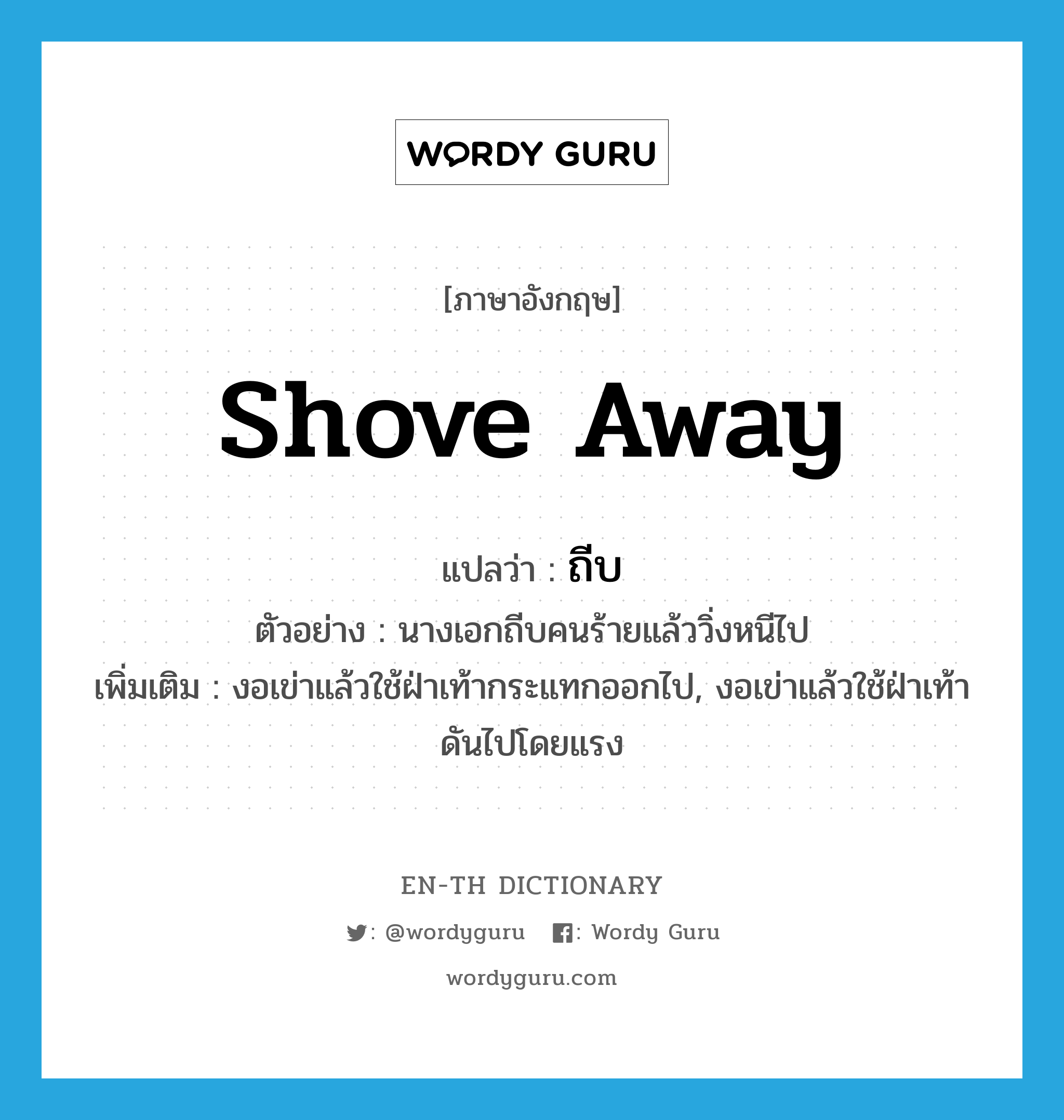 shove away แปลว่า?, คำศัพท์ภาษาอังกฤษ shove away แปลว่า ถีบ ประเภท V ตัวอย่าง นางเอกถีบคนร้ายแล้ววิ่งหนีไป เพิ่มเติม งอเข่าแล้วใช้ฝ่าเท้ากระแทกออกไป, งอเข่าแล้วใช้ฝ่าเท้าดันไปโดยแรง หมวด V