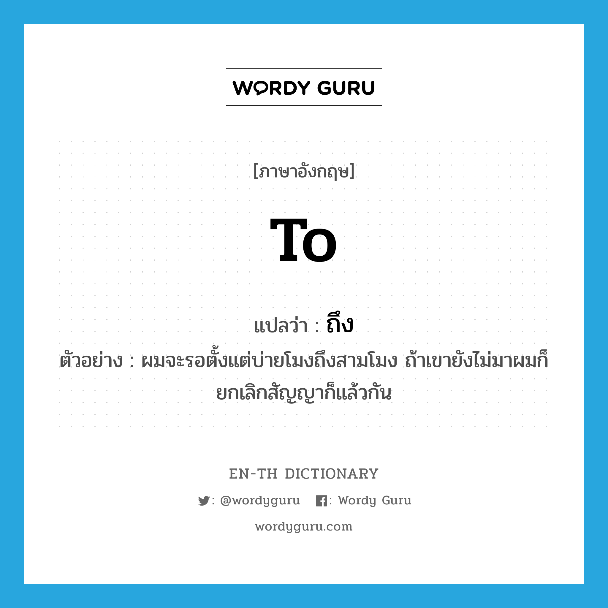 to แปลว่า?, คำศัพท์ภาษาอังกฤษ to แปลว่า ถึง ประเภท PREP ตัวอย่าง ผมจะรอตั้งแต่บ่ายโมงถึงสามโมง ถ้าเขายังไม่มาผมก็ยกเลิกสัญญาก็แล้วกัน หมวด PREP