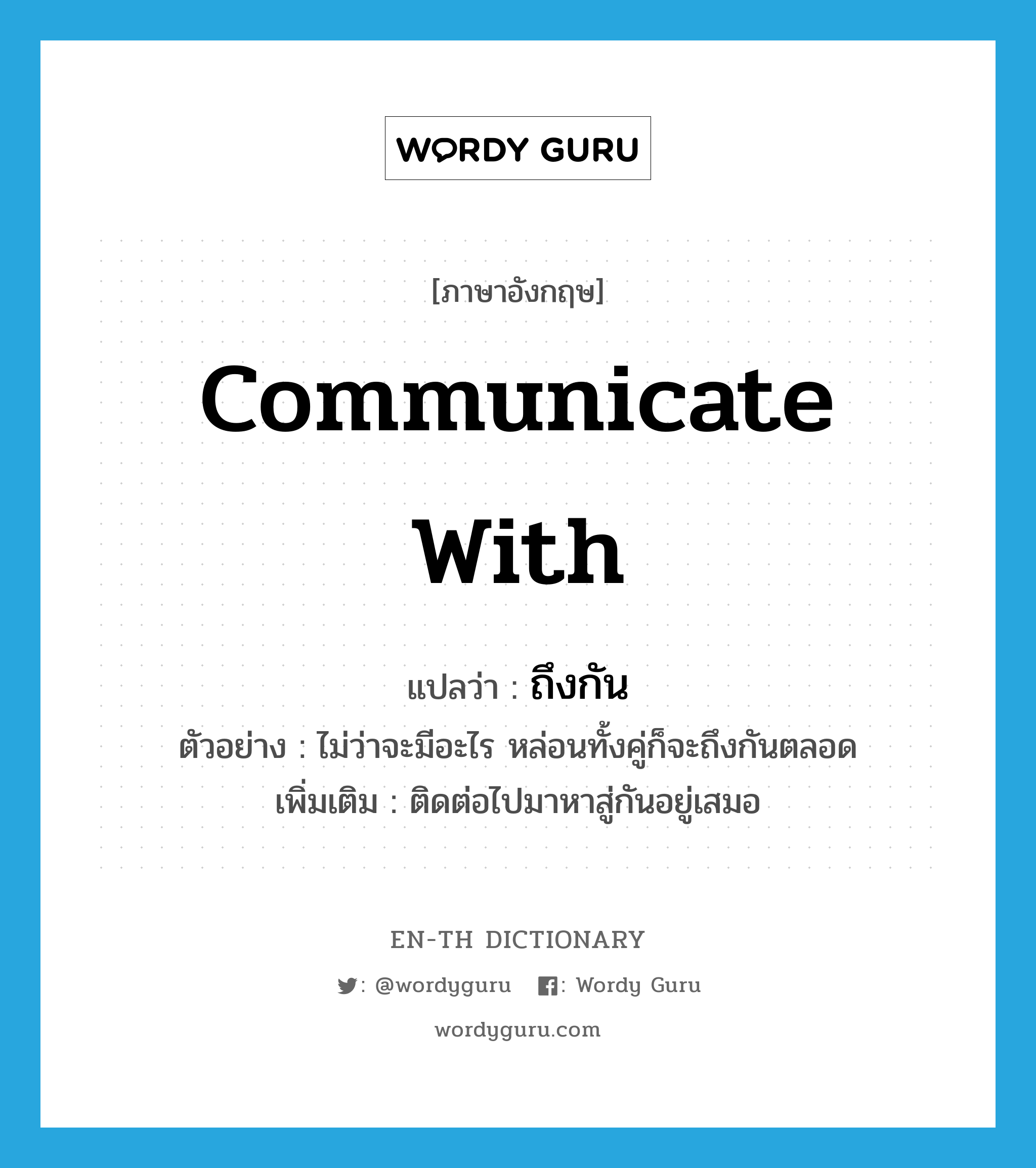 communicate with แปลว่า?, คำศัพท์ภาษาอังกฤษ communicate with แปลว่า ถึงกัน ประเภท V ตัวอย่าง ไม่ว่าจะมีอะไร หล่อนทั้งคู่ก็จะถึงกันตลอด เพิ่มเติม ติดต่อไปมาหาสู่กันอยู่เสมอ หมวด V