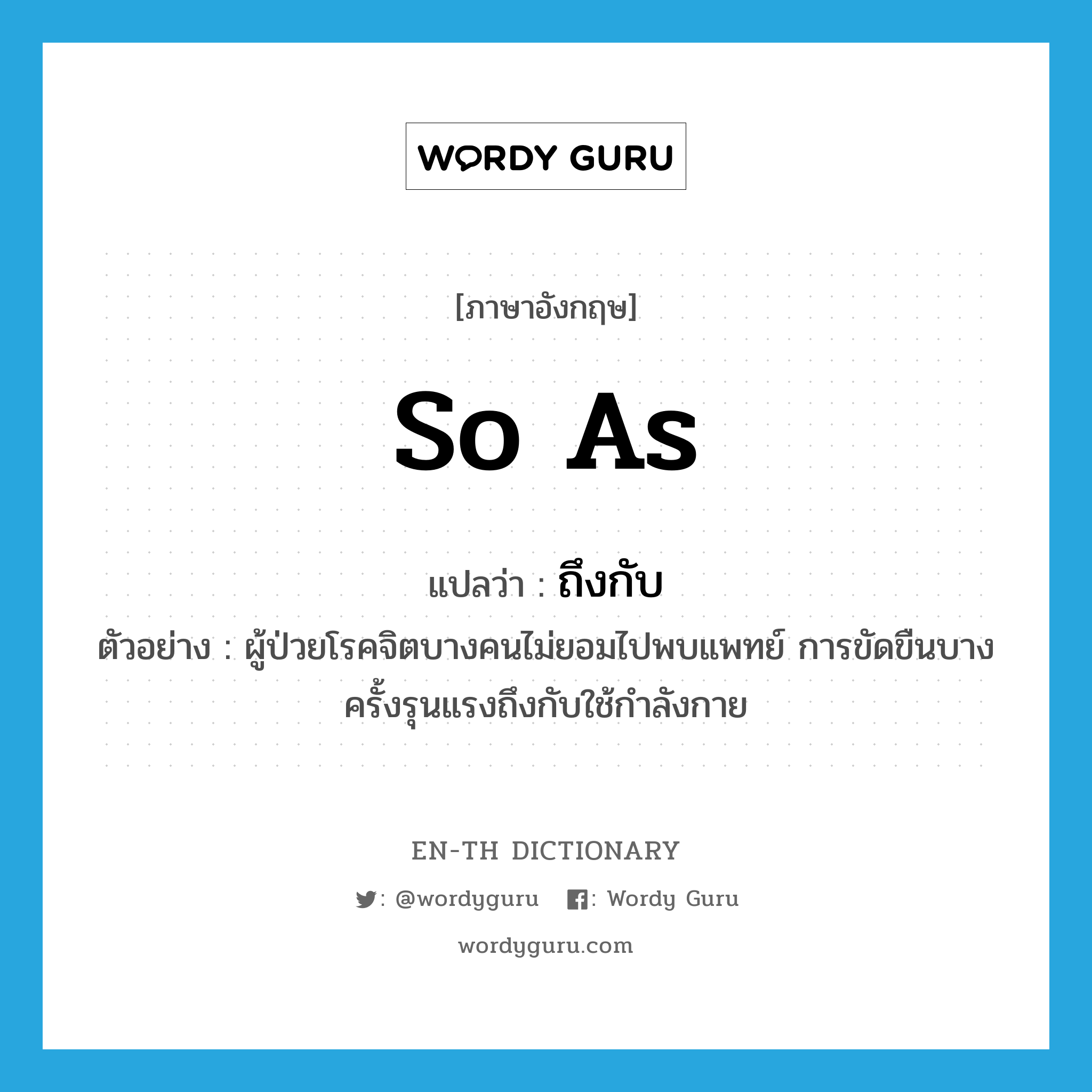 so as แปลว่า?, คำศัพท์ภาษาอังกฤษ so as แปลว่า ถึงกับ ประเภท CONJ ตัวอย่าง ผู้ป่วยโรคจิตบางคนไม่ยอมไปพบแพทย์ การขัดขืนบางครั้งรุนแรงถึงกับใช้กำลังกาย หมวด CONJ