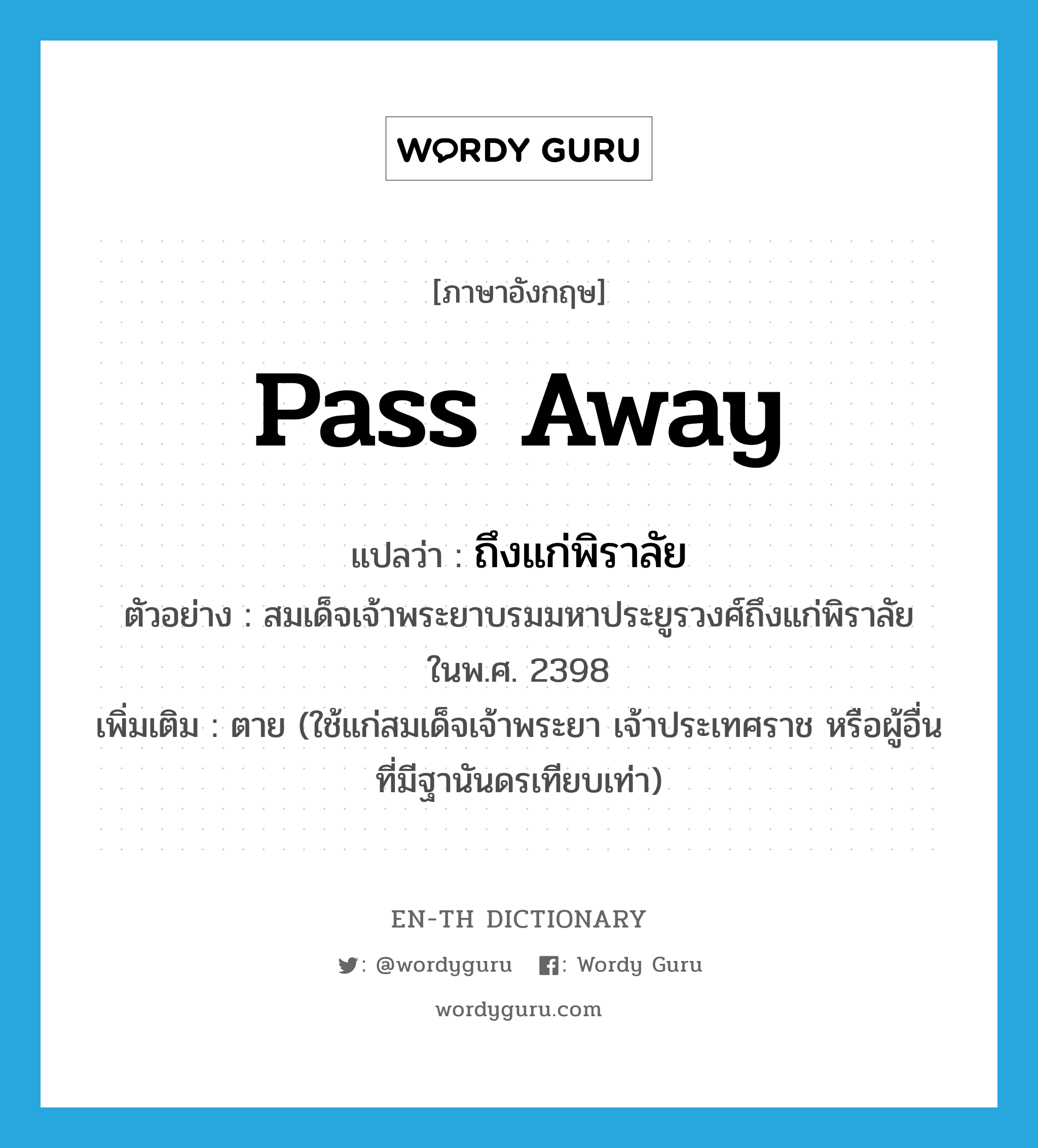 pass away แปลว่า?, คำศัพท์ภาษาอังกฤษ pass away แปลว่า ถึงแก่พิราลัย ประเภท V ตัวอย่าง สมเด็จเจ้าพระยาบรมมหาประยูรวงศ์ถึงแก่พิราลัยในพ.ศ. 2398 เพิ่มเติม ตาย (ใช้แก่สมเด็จเจ้าพระยา เจ้าประเทศราช หรือผู้อื่นที่มีฐานันดรเทียบเท่า) หมวด V