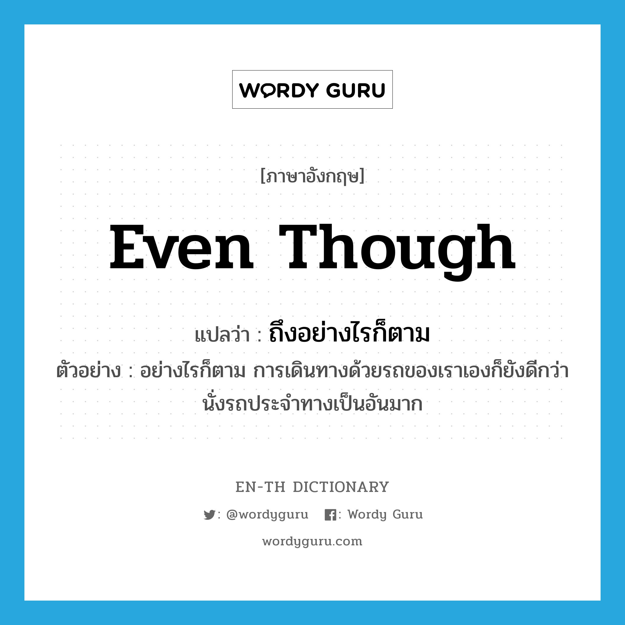 even though แปลว่า?, คำศัพท์ภาษาอังกฤษ even though แปลว่า ถึงอย่างไรก็ตาม ประเภท CONJ ตัวอย่าง อย่างไรก็ตาม การเดินทางด้วยรถของเราเองก็ยังดีกว่านั่งรถประจำทางเป็นอันมาก หมวด CONJ