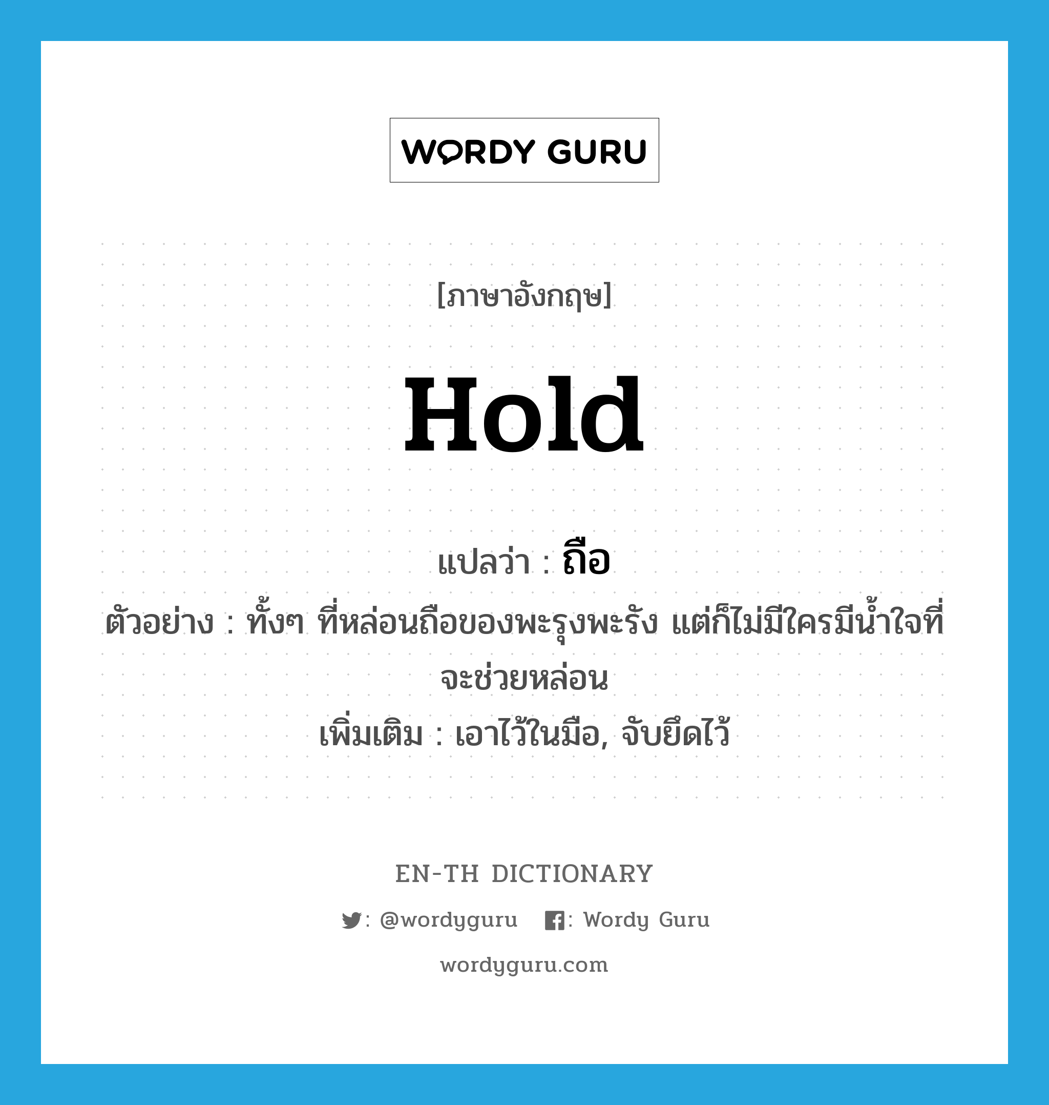 hold แปลว่า?, คำศัพท์ภาษาอังกฤษ hold แปลว่า ถือ ประเภท V ตัวอย่าง ทั้งๆ ที่หล่อนถือของพะรุงพะรัง แต่ก็ไม่มีใครมีน้ำใจที่จะช่วยหล่อน เพิ่มเติม เอาไว้ในมือ, จับยึดไว้ หมวด V