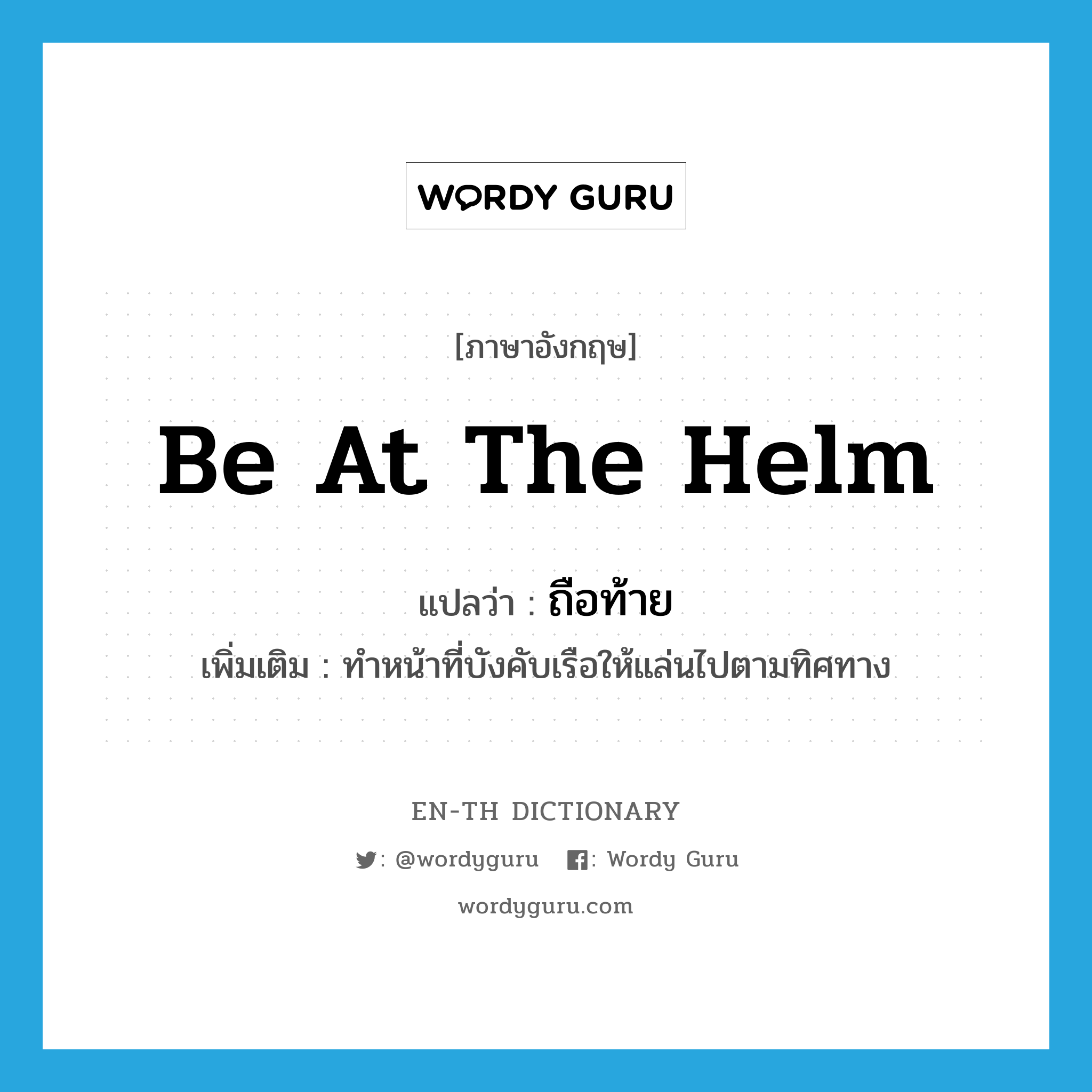 be at the helm แปลว่า?, คำศัพท์ภาษาอังกฤษ be at the helm แปลว่า ถือท้าย ประเภท V เพิ่มเติม ทำหน้าที่บังคับเรือให้แล่นไปตามทิศทาง หมวด V