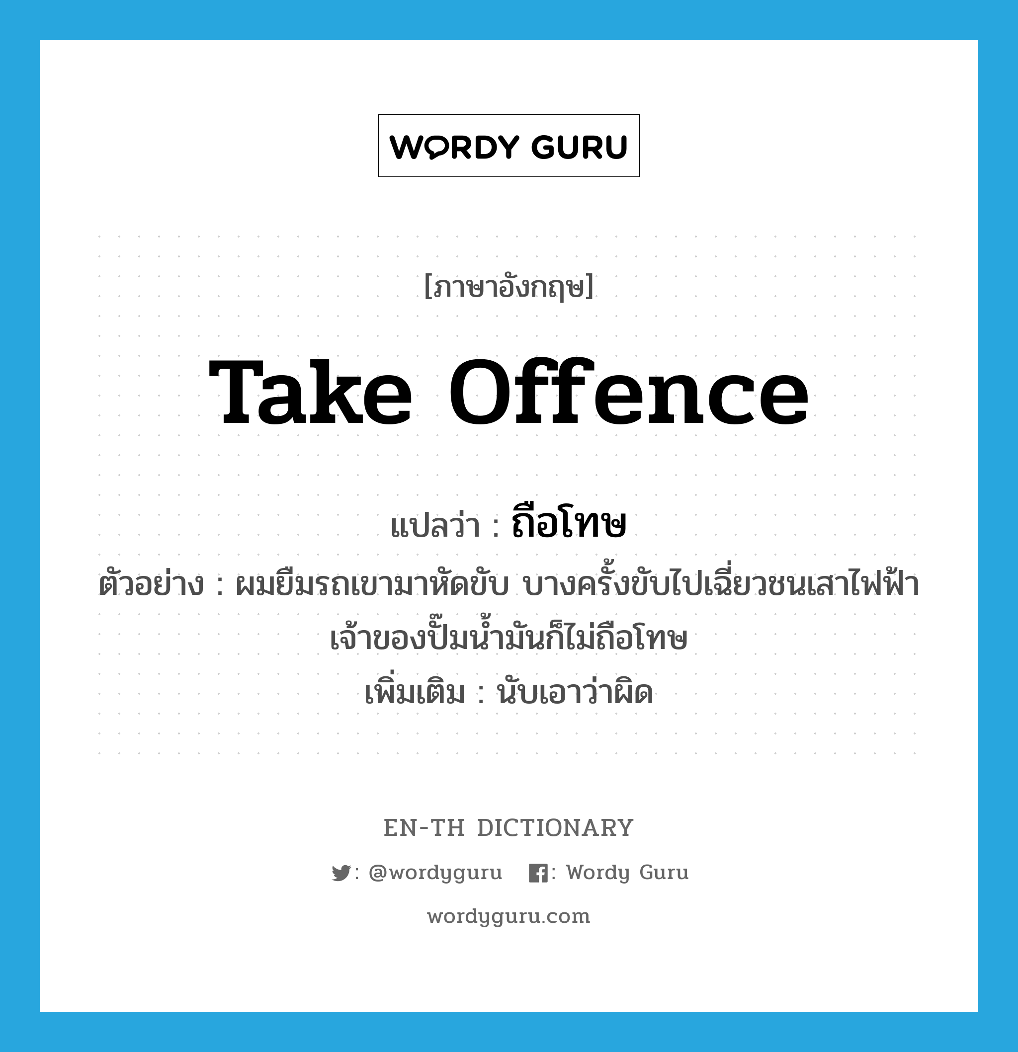 take offence แปลว่า?, คำศัพท์ภาษาอังกฤษ take offence แปลว่า ถือโทษ ประเภท V ตัวอย่าง ผมยืมรถเขามาหัดขับ บางครั้งขับไปเฉี่ยวชนเสาไฟฟ้า เจ้าของปั๊มน้ำมันก็ไม่ถือโทษ เพิ่มเติม นับเอาว่าผิด หมวด V