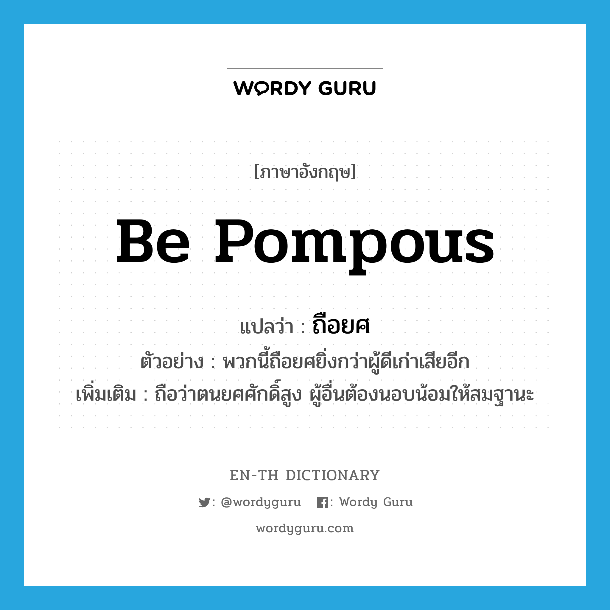 be pompous แปลว่า?, คำศัพท์ภาษาอังกฤษ be pompous แปลว่า ถือยศ ประเภท V ตัวอย่าง พวกนี้ถือยศยิ่งกว่าผู้ดีเก่าเสียอีก เพิ่มเติม ถือว่าตนยศศักดิ์สูง ผู้อื่นต้องนอบน้อมให้สมฐานะ หมวด V