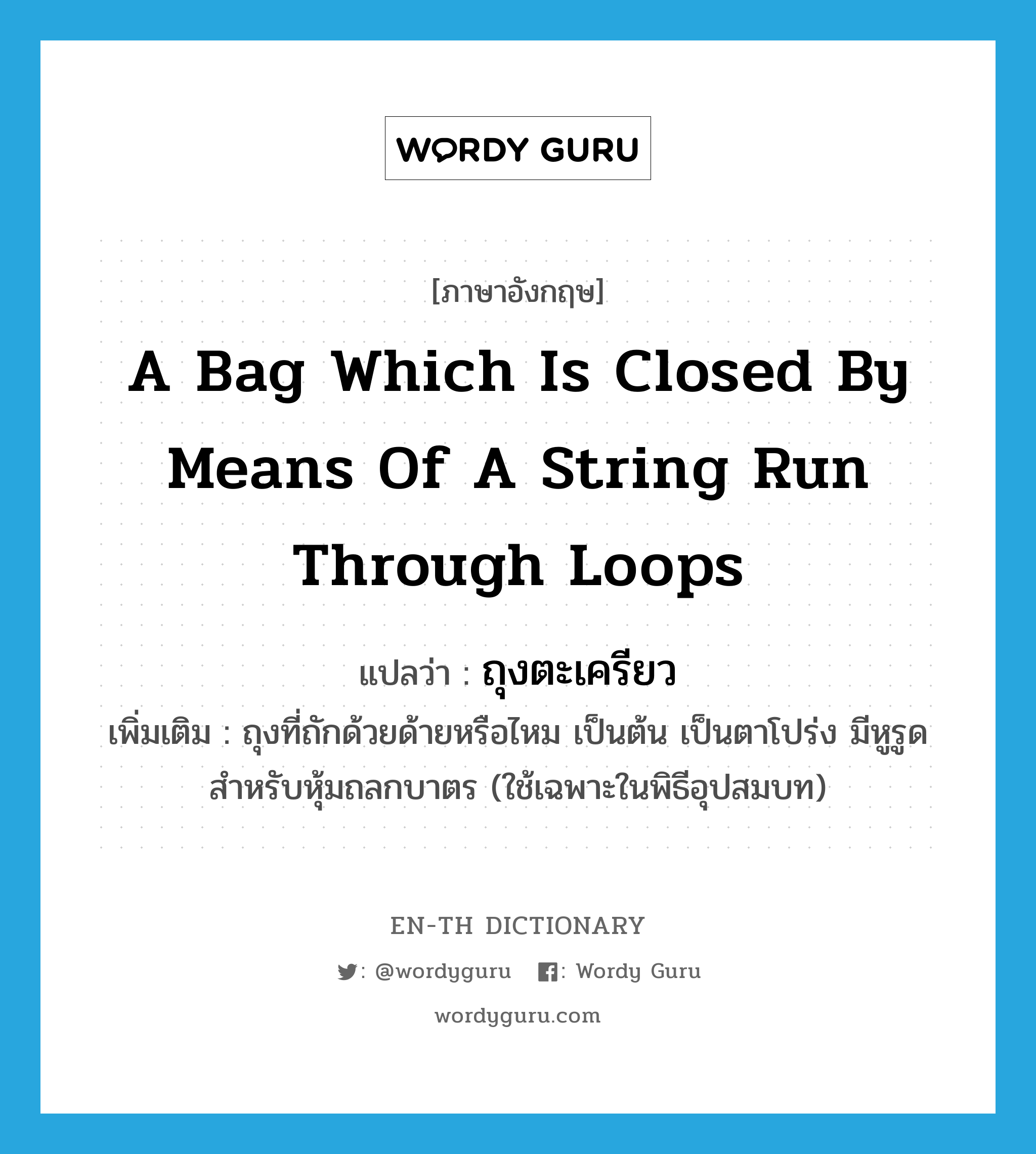 a bag which is closed by means of a string run through loops แปลว่า?, คำศัพท์ภาษาอังกฤษ a bag which is closed by means of a string run through loops แปลว่า ถุงตะเครียว ประเภท N เพิ่มเติม ถุงที่ถักด้วยด้ายหรือไหม เป็นต้น เป็นตาโปร่ง มีหูรูด สำหรับหุ้มถลกบาตร (ใช้เฉพาะในพิธีอุปสมบท) หมวด N