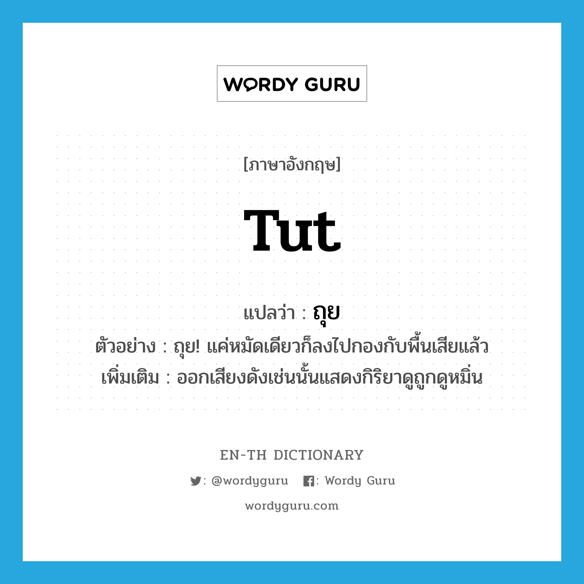 tut แปลว่า?, คำศัพท์ภาษาอังกฤษ tut แปลว่า ถุย ประเภท INT ตัวอย่าง ถุย! แค่หมัดเดียวก็ลงไปกองกับพื้นเสียแล้ว เพิ่มเติม ออกเสียงดังเช่นนั้นแสดงกิริยาดูถูกดูหมิ่น หมวด INT